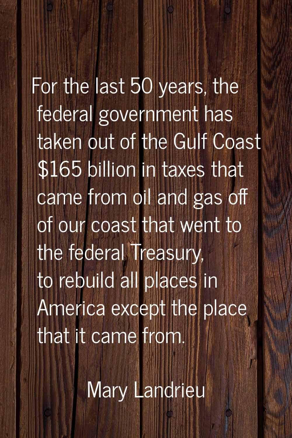 For the last 50 years, the federal government has taken out of the Gulf Coast $165 billion in taxes