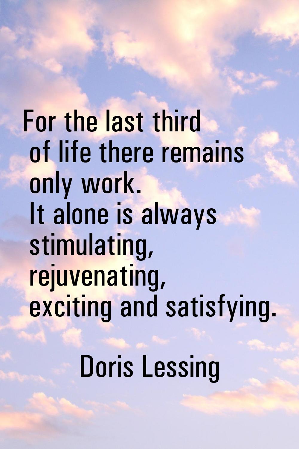 For the last third of life there remains only work. It alone is always stimulating, rejuvenating, e