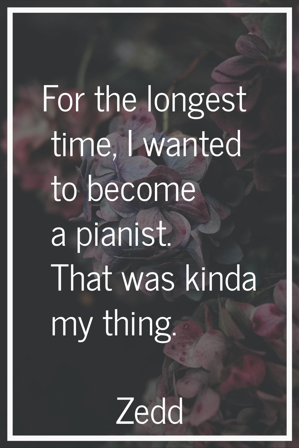 For the longest time, I wanted to become a pianist. That was kinda my thing.