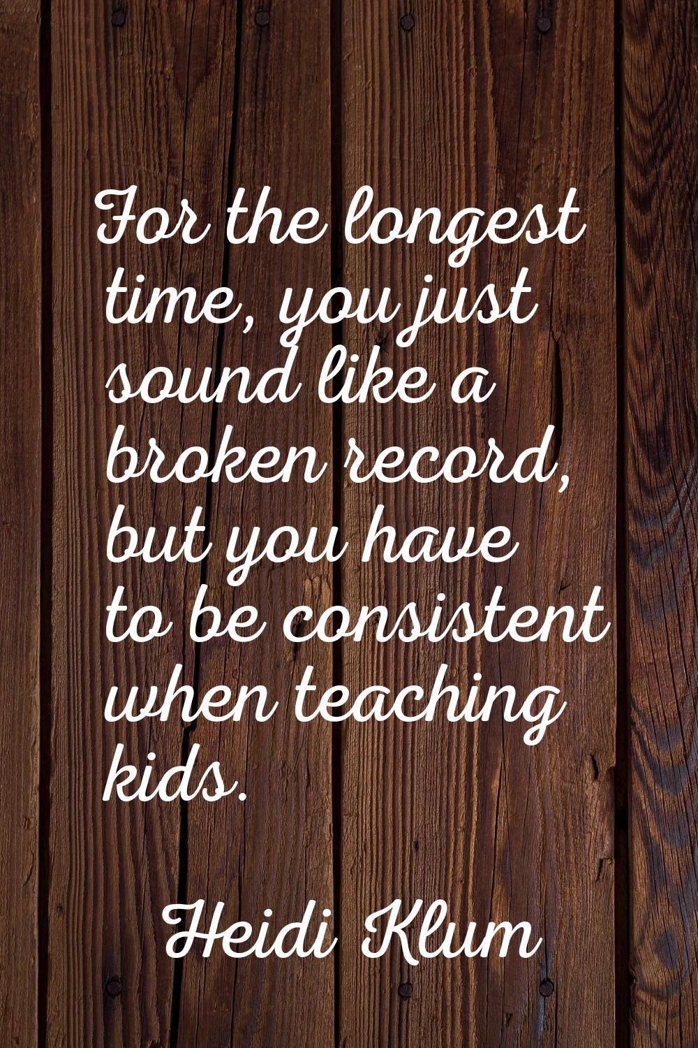 For the longest time, you just sound like a broken record, but you have to be consistent when teach