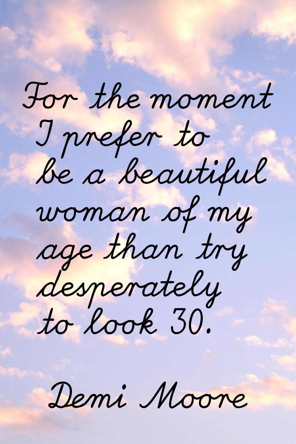 For the moment I prefer to be a beautiful woman of my age than try desperately to look 30.