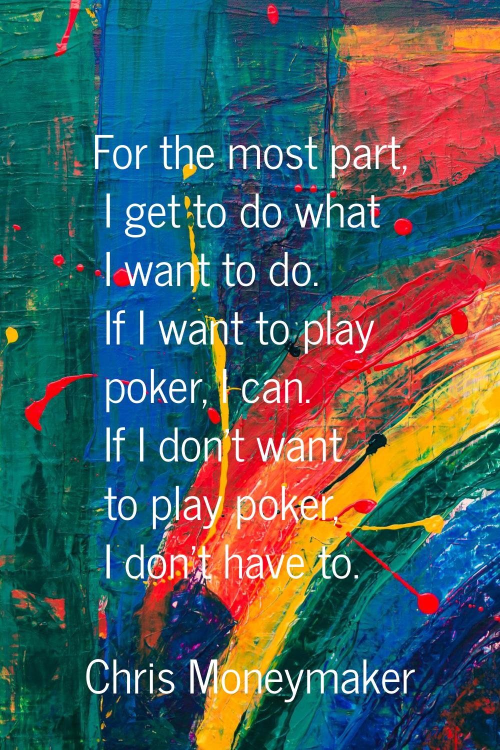 For the most part, I get to do what I want to do. If I want to play poker, I can. If I don't want t