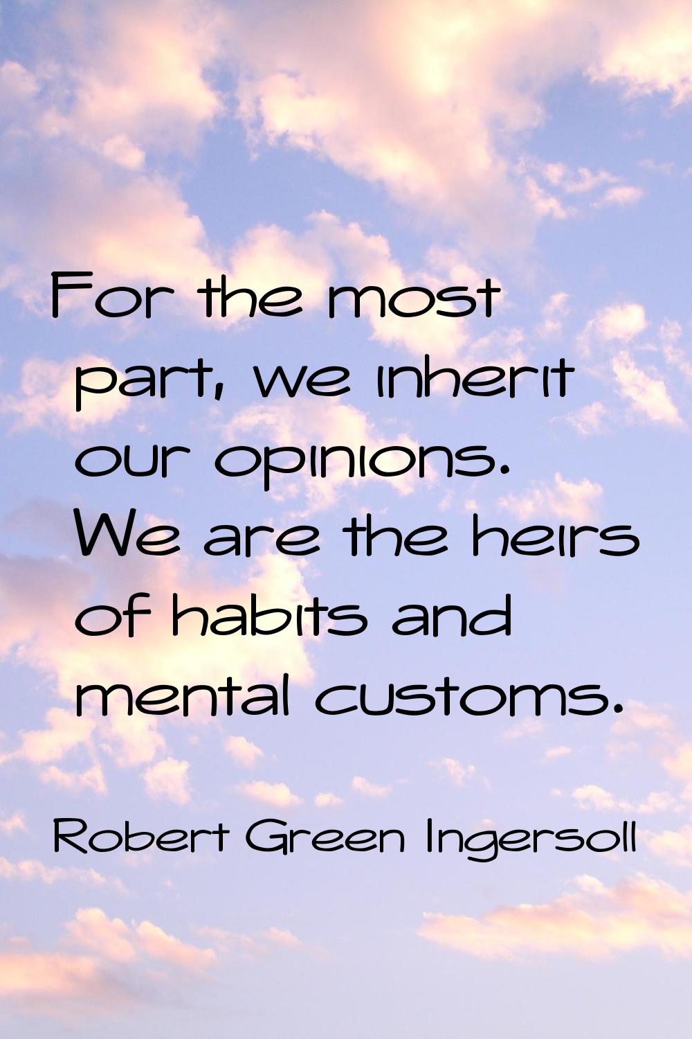 For the most part, we inherit our opinions. We are the heirs of habits and mental customs.
