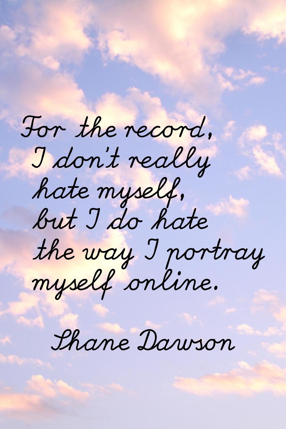 For the record, I don't really hate myself, but I do hate the way I portray myself online.