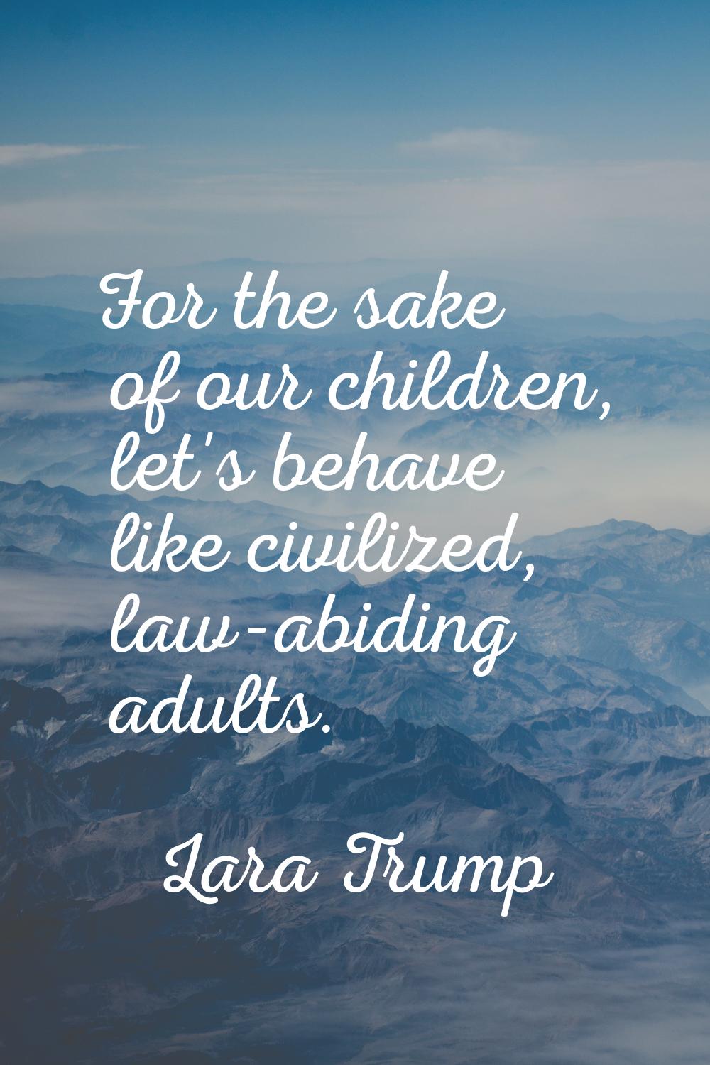 For the sake of our children, let's behave like civilized, law-abiding adults.