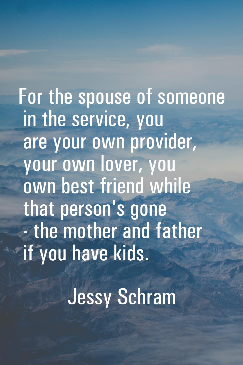 For the spouse of someone in the service, you are your own provider, your own lover, you own best f