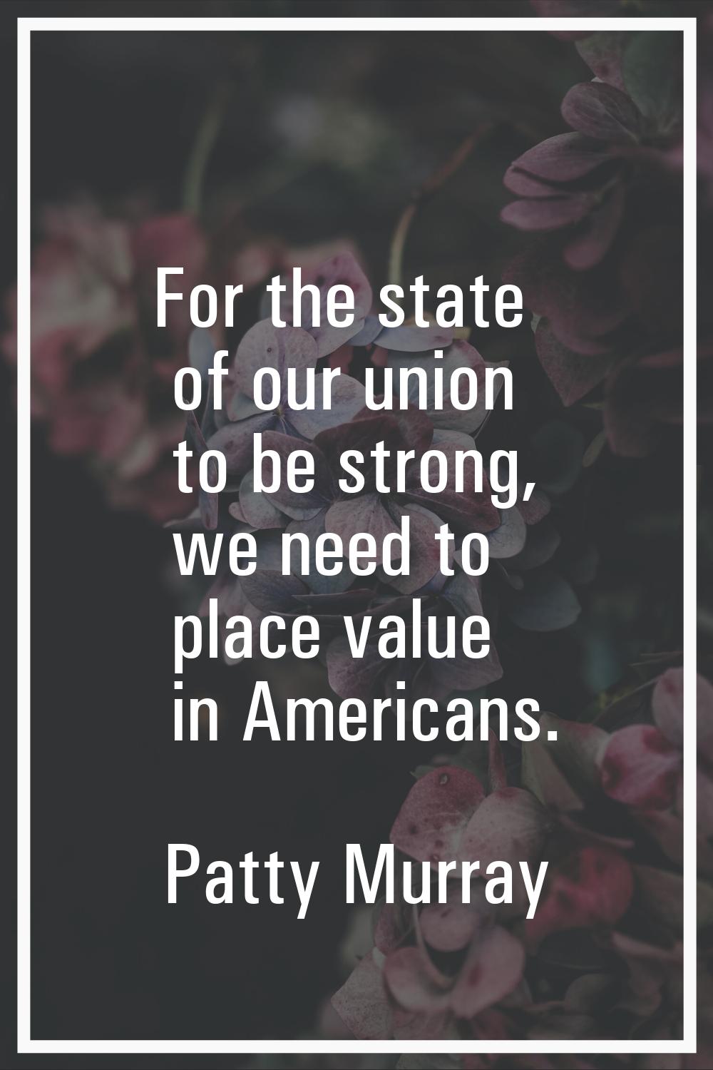 For the state of our union to be strong, we need to place value in Americans.