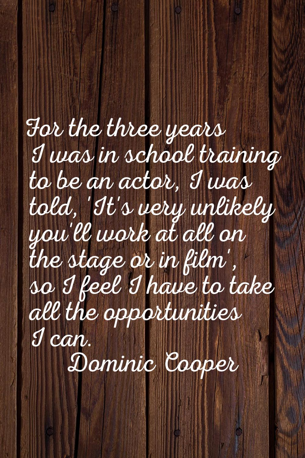For the three years I was in school training to be an actor, I was told, 'It's very unlikely you'll
