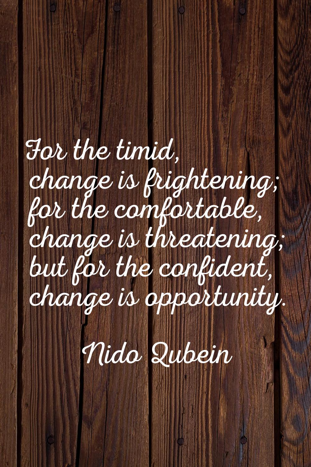 For the timid, change is frightening; for the comfortable, change is threatening; but for the confi