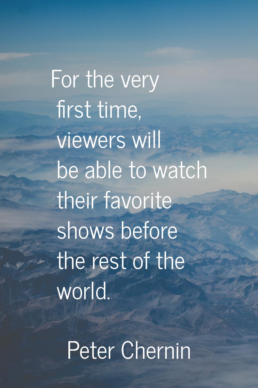 For the very first time, viewers will be able to watch their favorite shows before the rest of the 