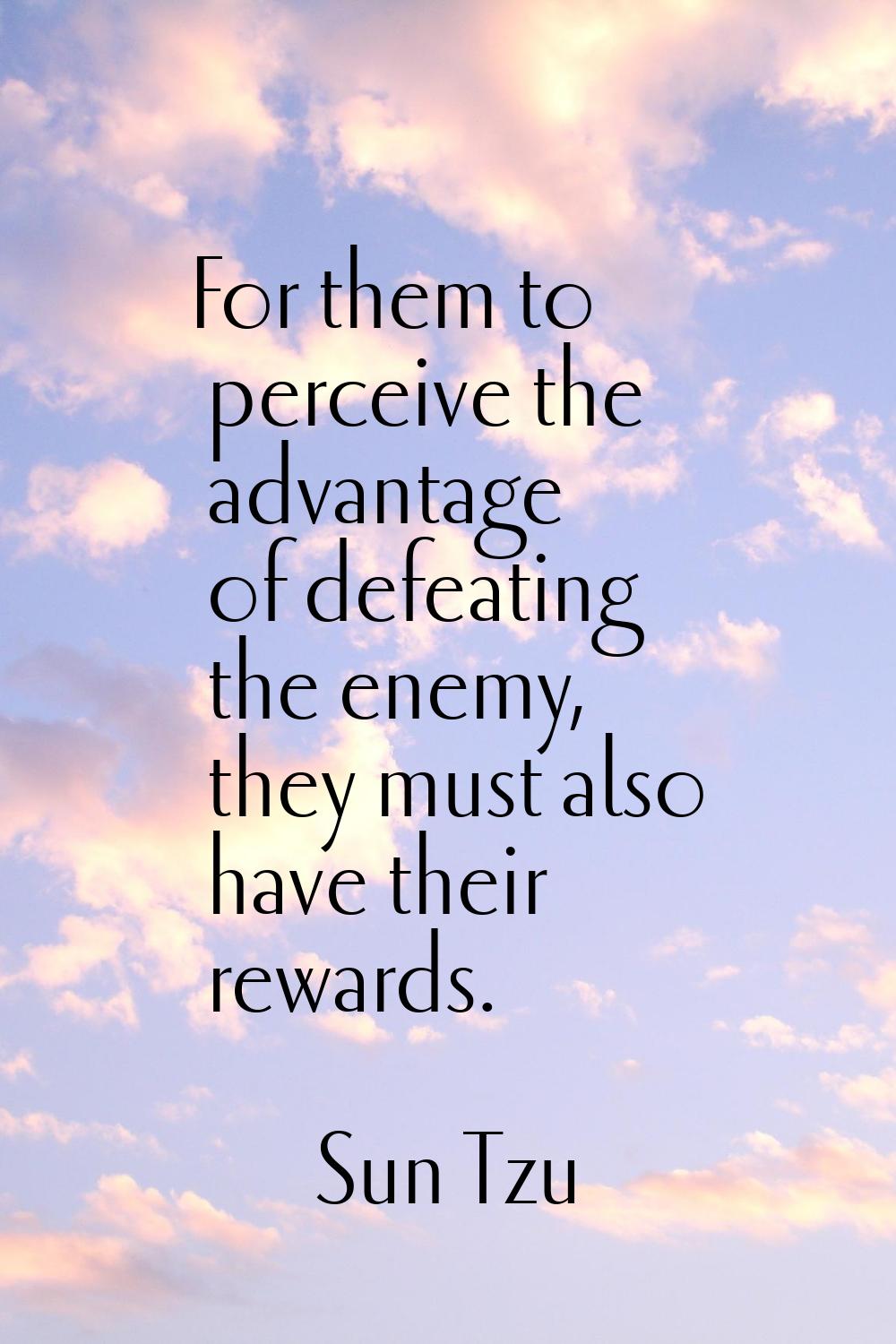 For them to perceive the advantage of defeating the enemy, they must also have their rewards.