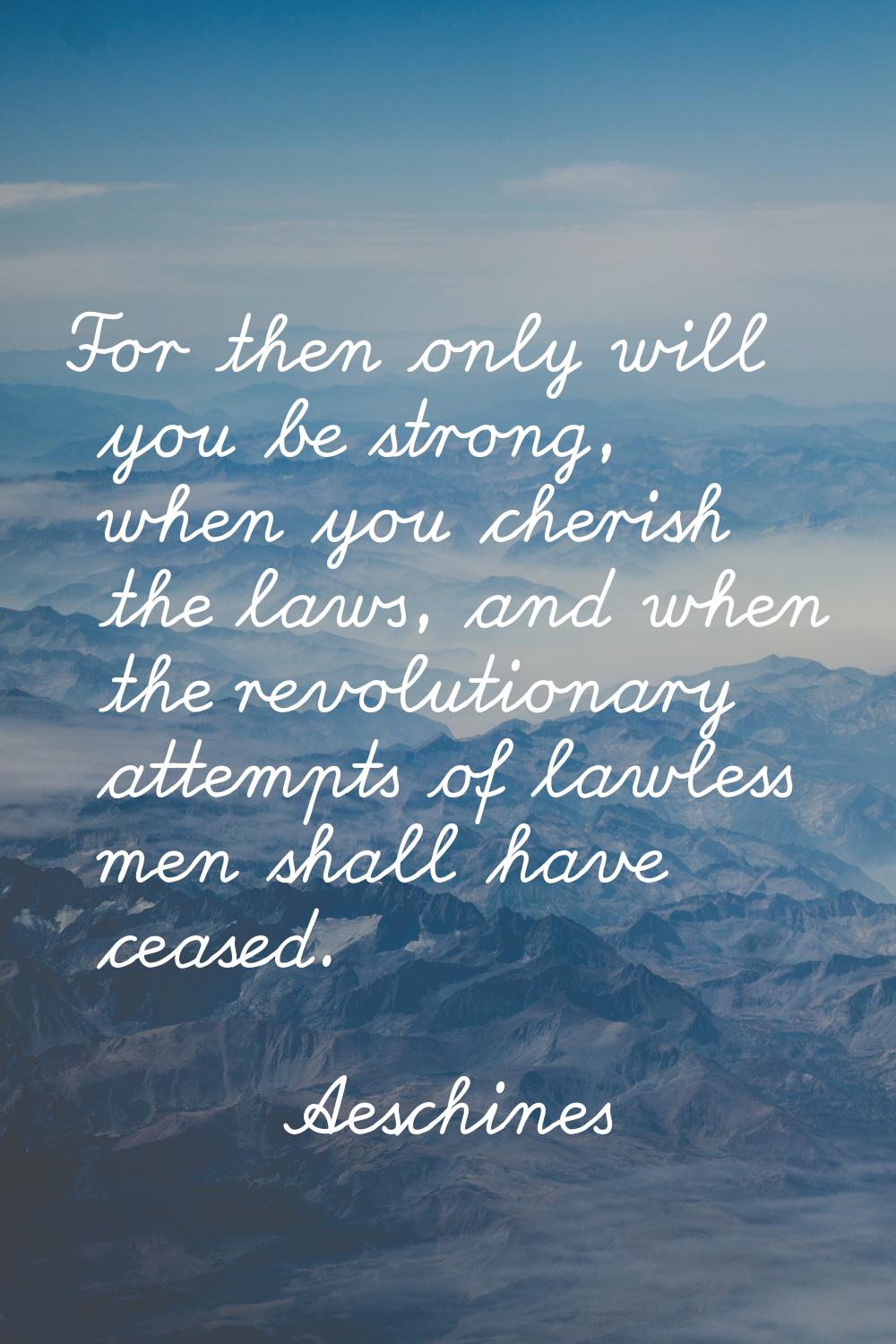 For then only will you be strong, when you cherish the laws, and when the revolutionary attempts of