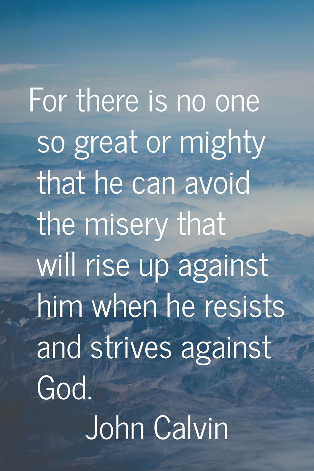 For there is no one so great or mighty that he can avoid the misery that will rise up against him w