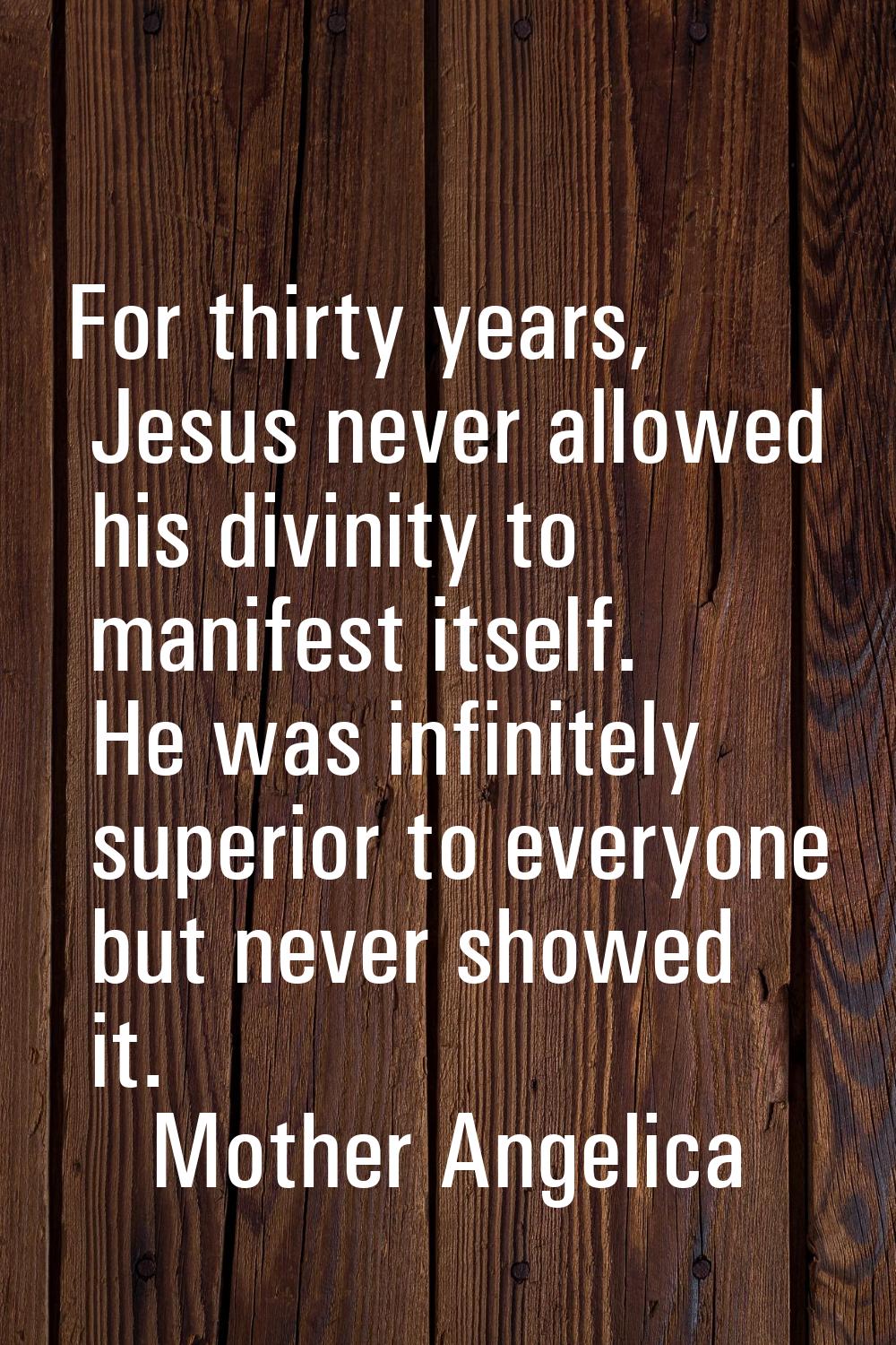 For thirty years, Jesus never allowed his divinity to manifest itself. He was infinitely superior t