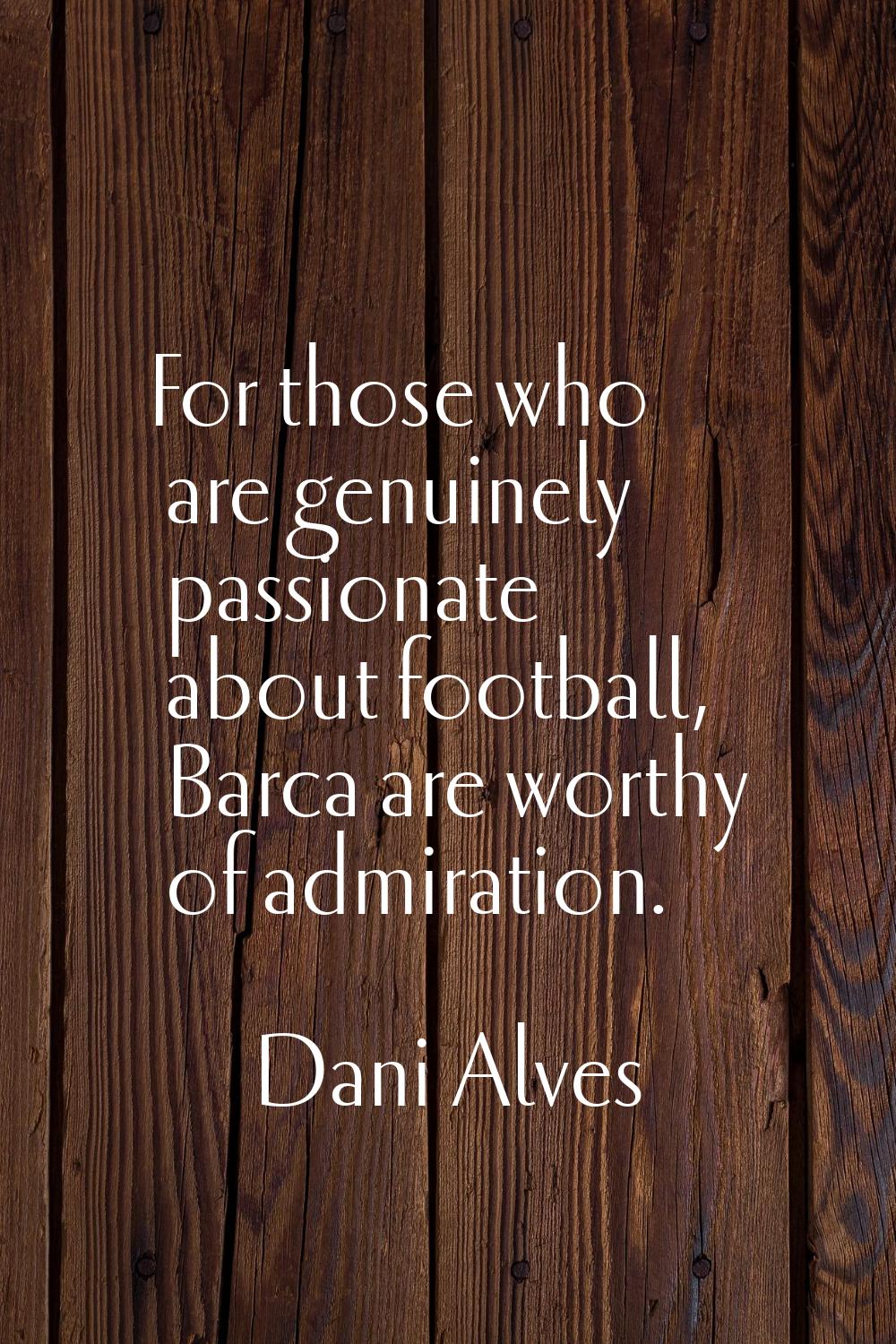 For those who are genuinely passionate about football, Barca are worthy of admiration.