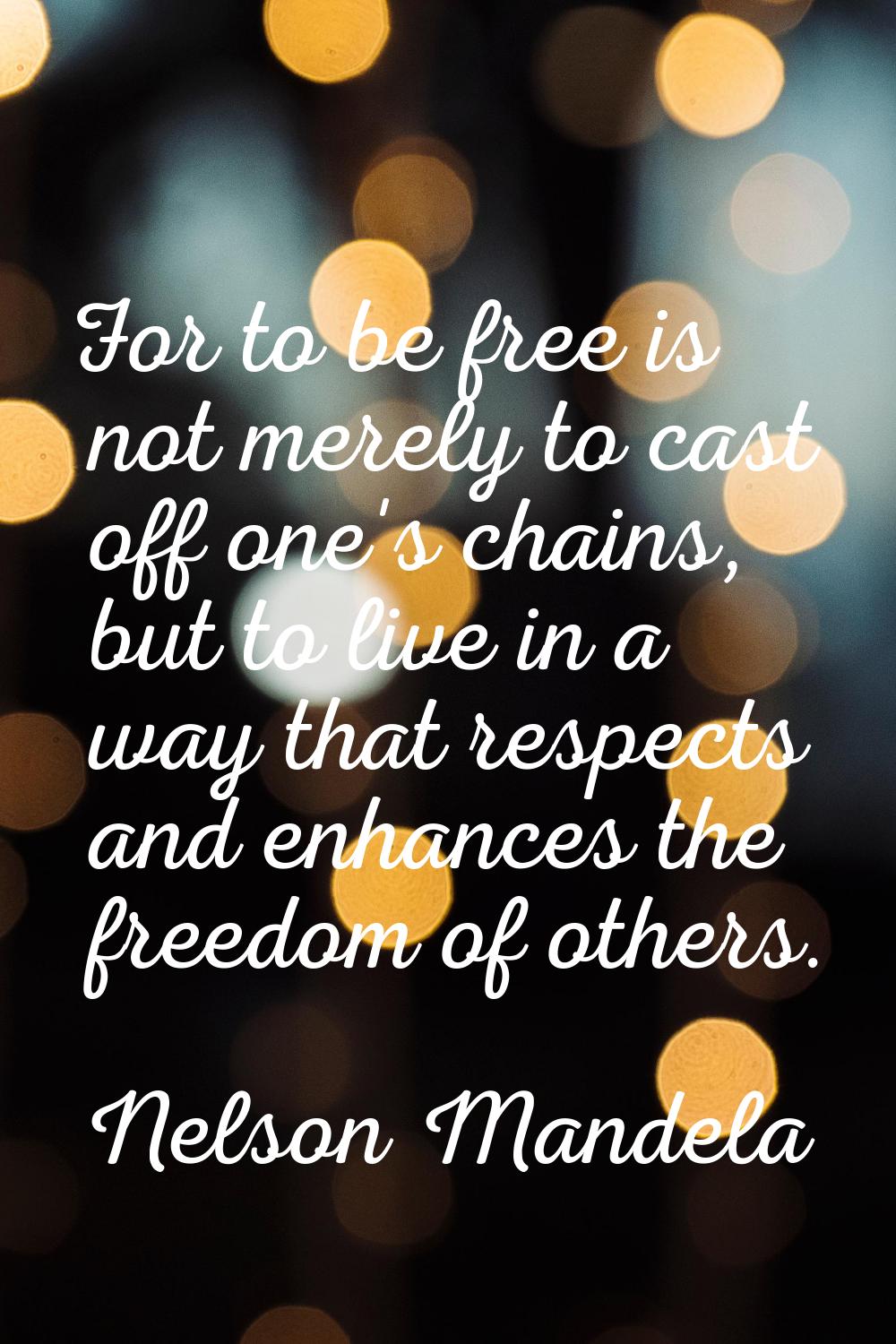 For to be free is not merely to cast off one's chains, but to live in a way that respects and enhan