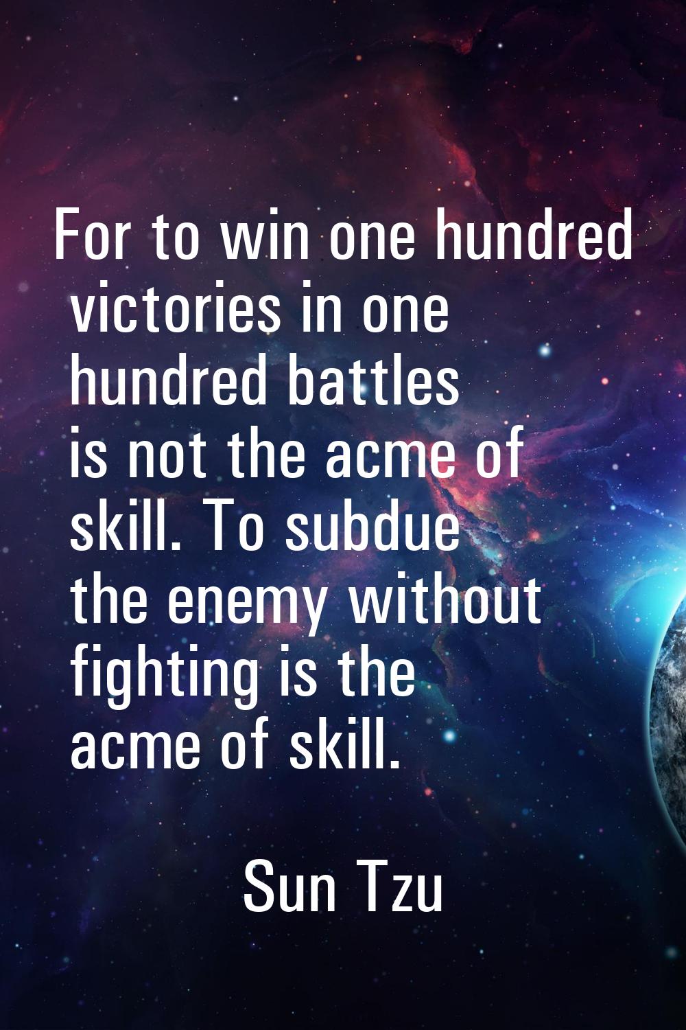 For to win one hundred victories in one hundred battles is not the acme of skill. To subdue the ene