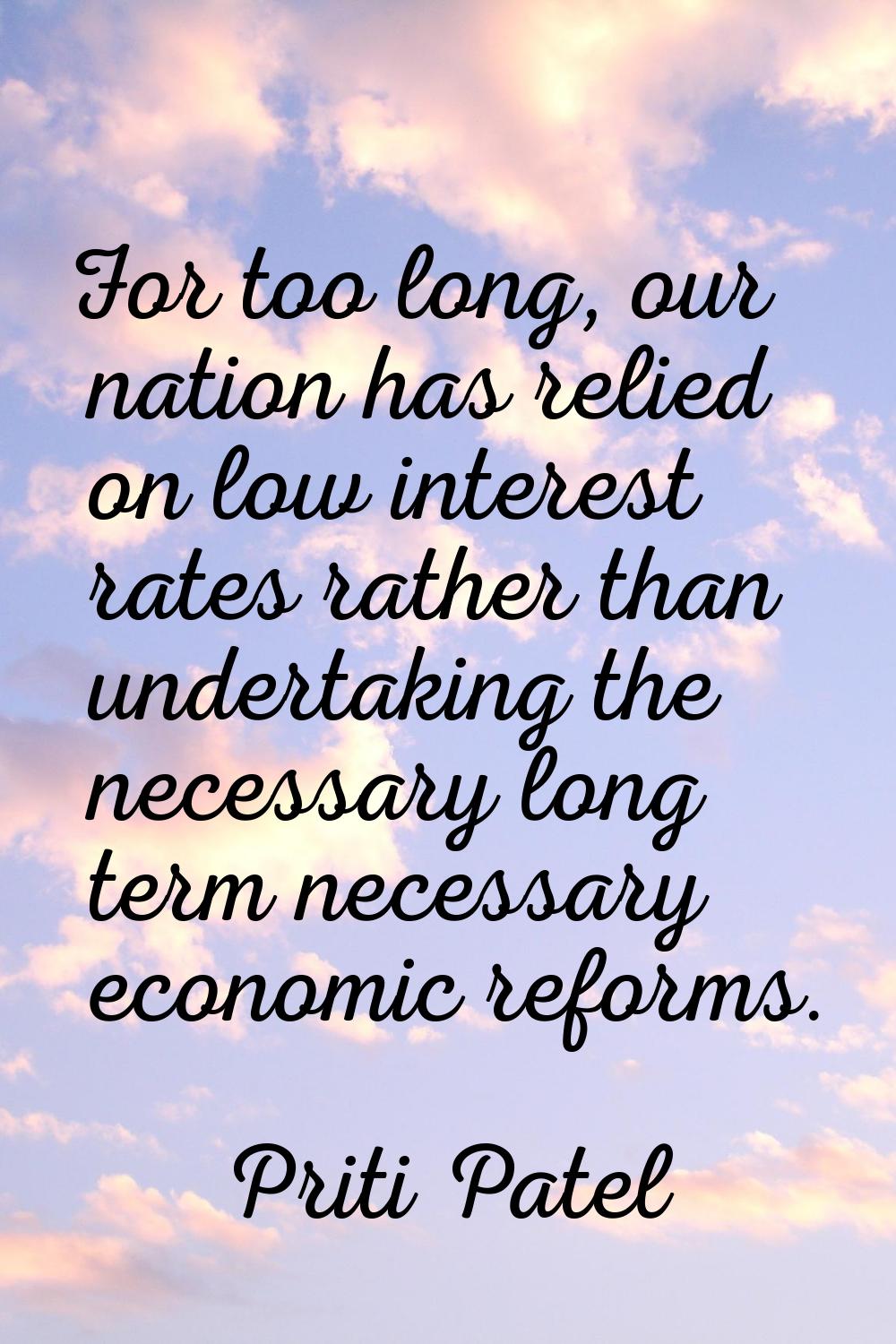 For too long, our nation has relied on low interest rates rather than undertaking the necessary lon