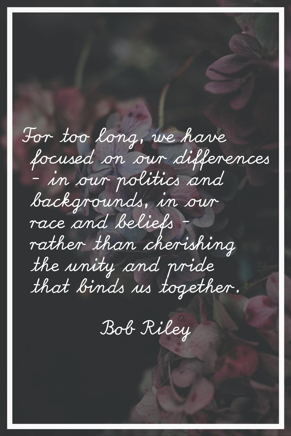 For too long, we have focused on our differences - in our politics and backgrounds, in our race and