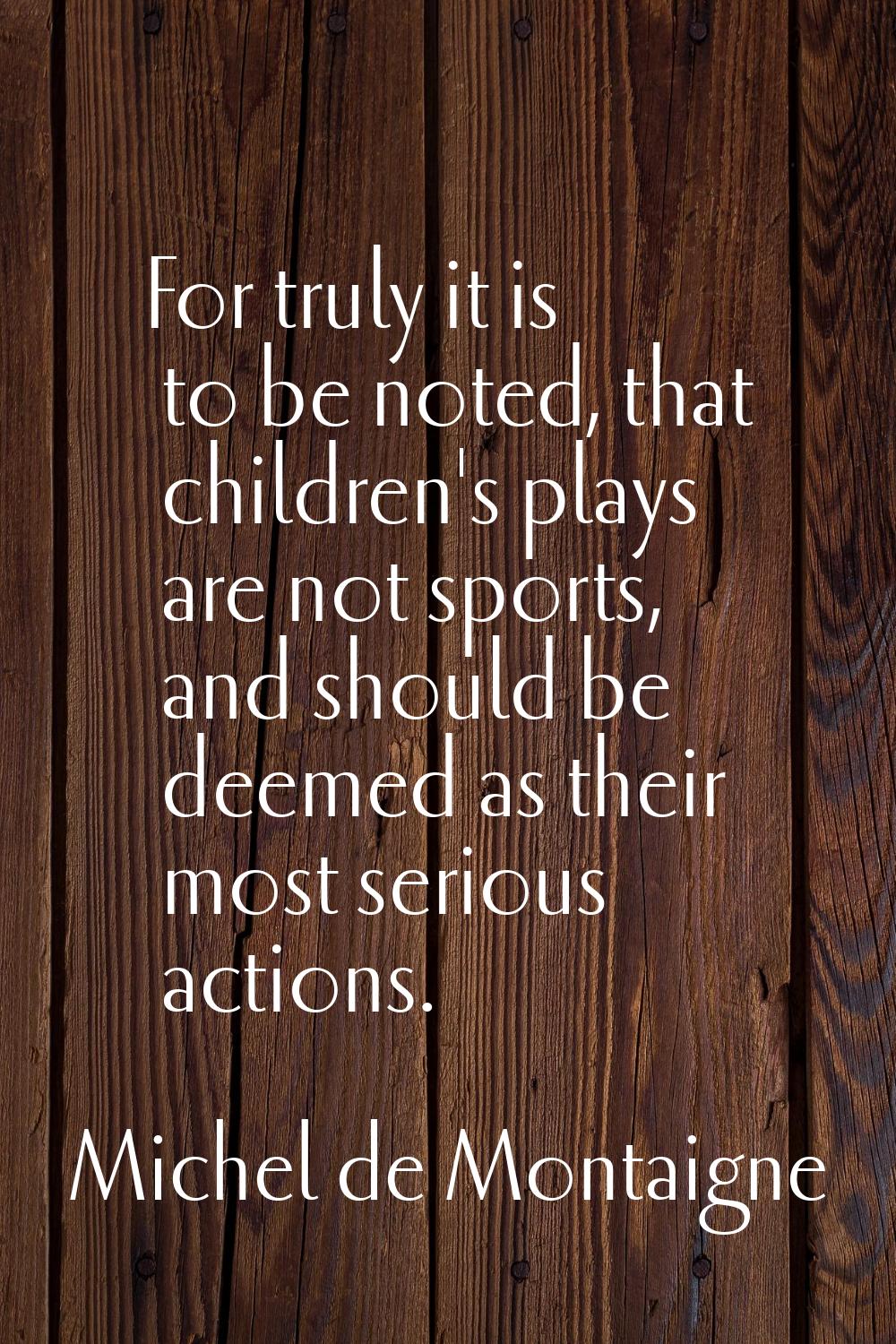For truly it is to be noted, that children's plays are not sports, and should be deemed as their mo