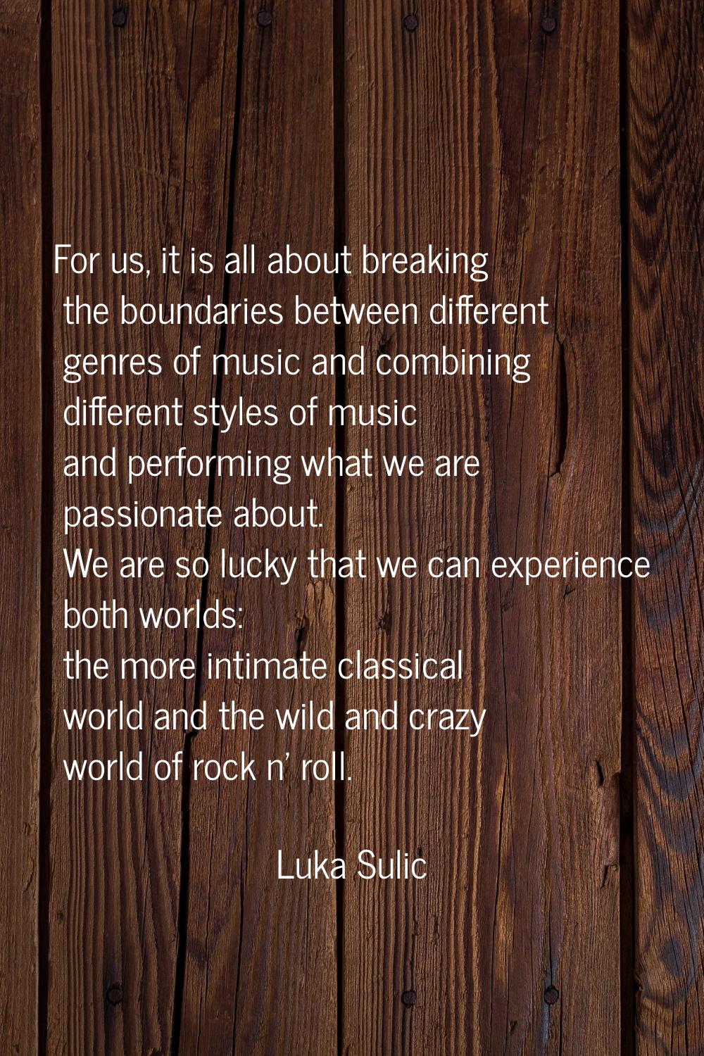 For us, it is all about breaking the boundaries between different genres of music and combining dif