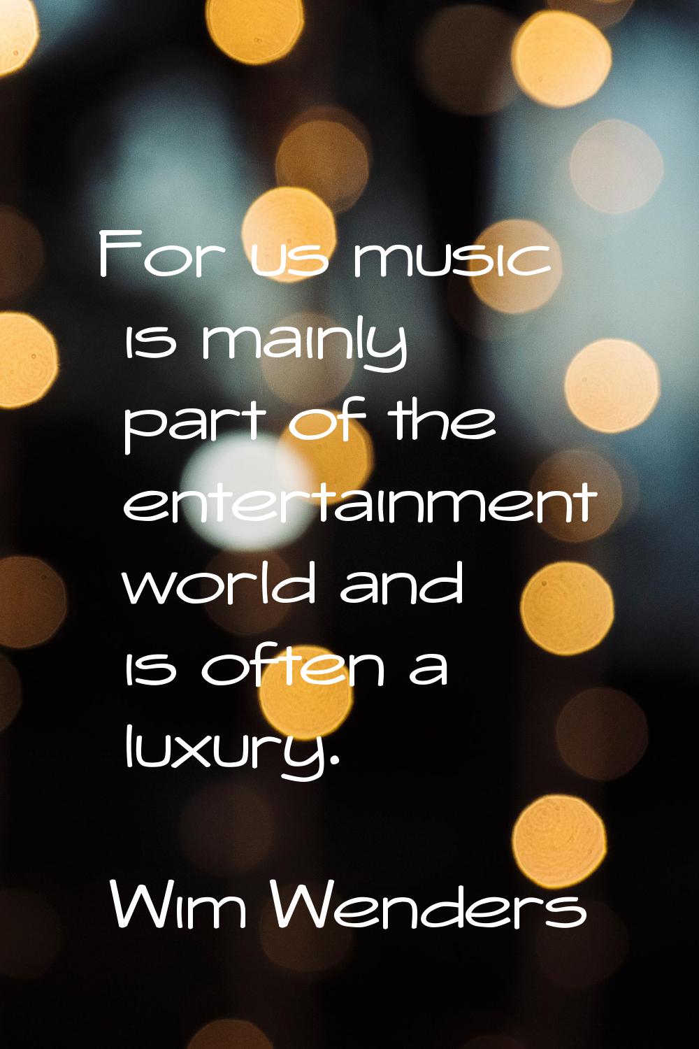 For us music is mainly part of the entertainment world and is often a luxury.