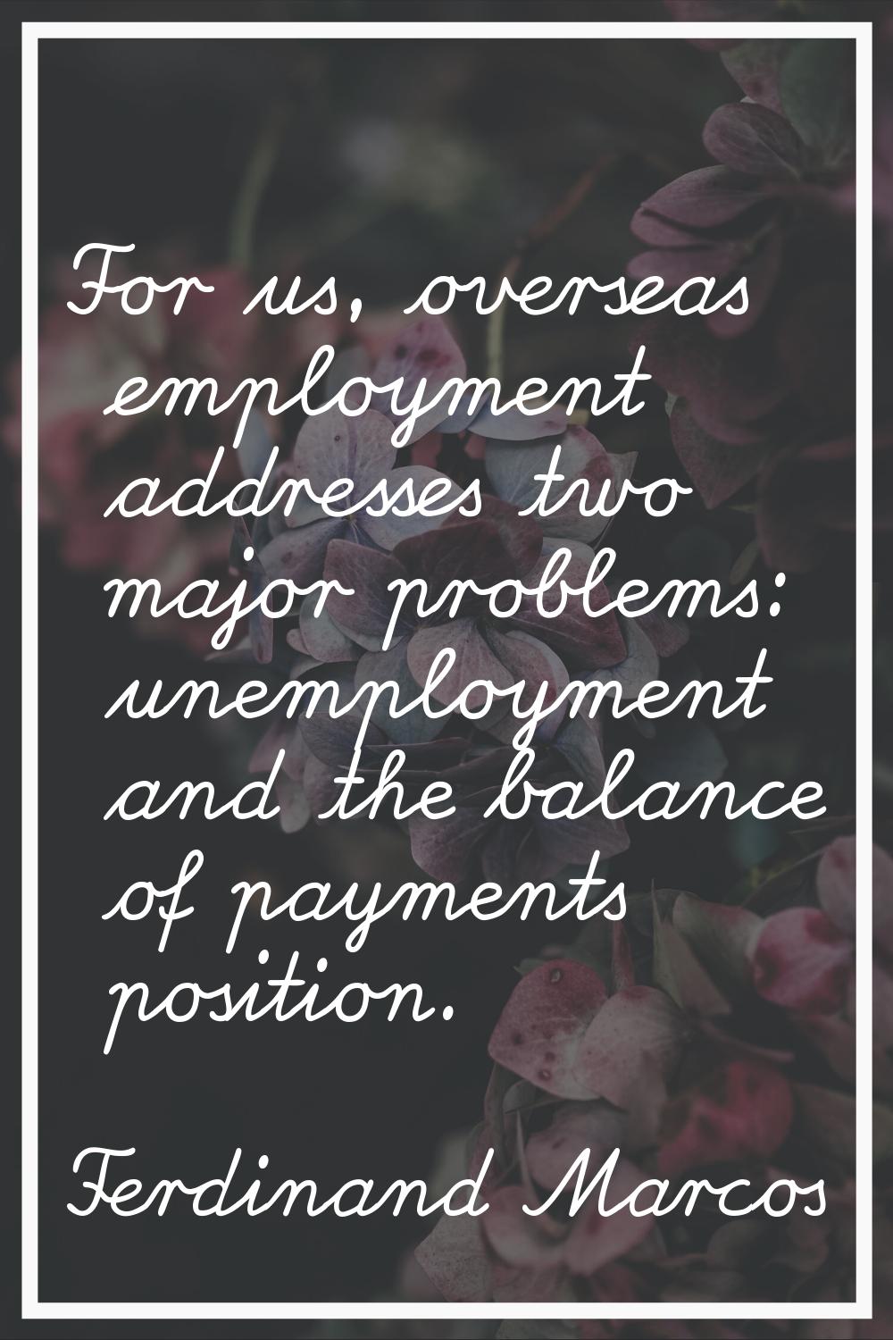 For us, overseas employment addresses two major problems: unemployment and the balance of payments 