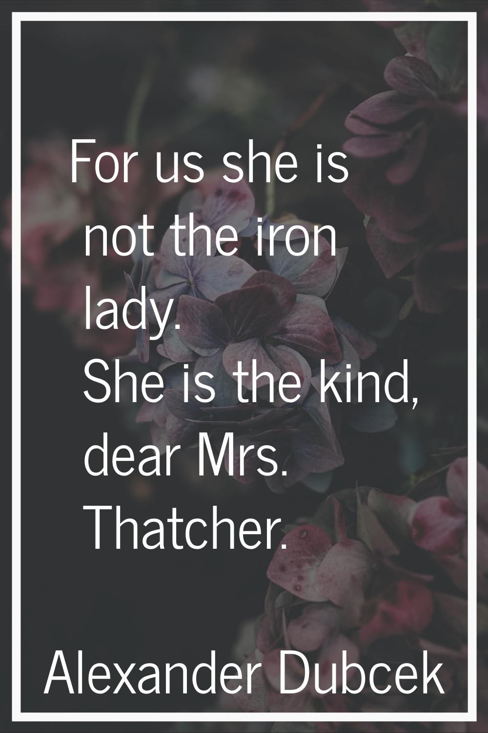 For us she is not the iron lady. She is the kind, dear Mrs. Thatcher.