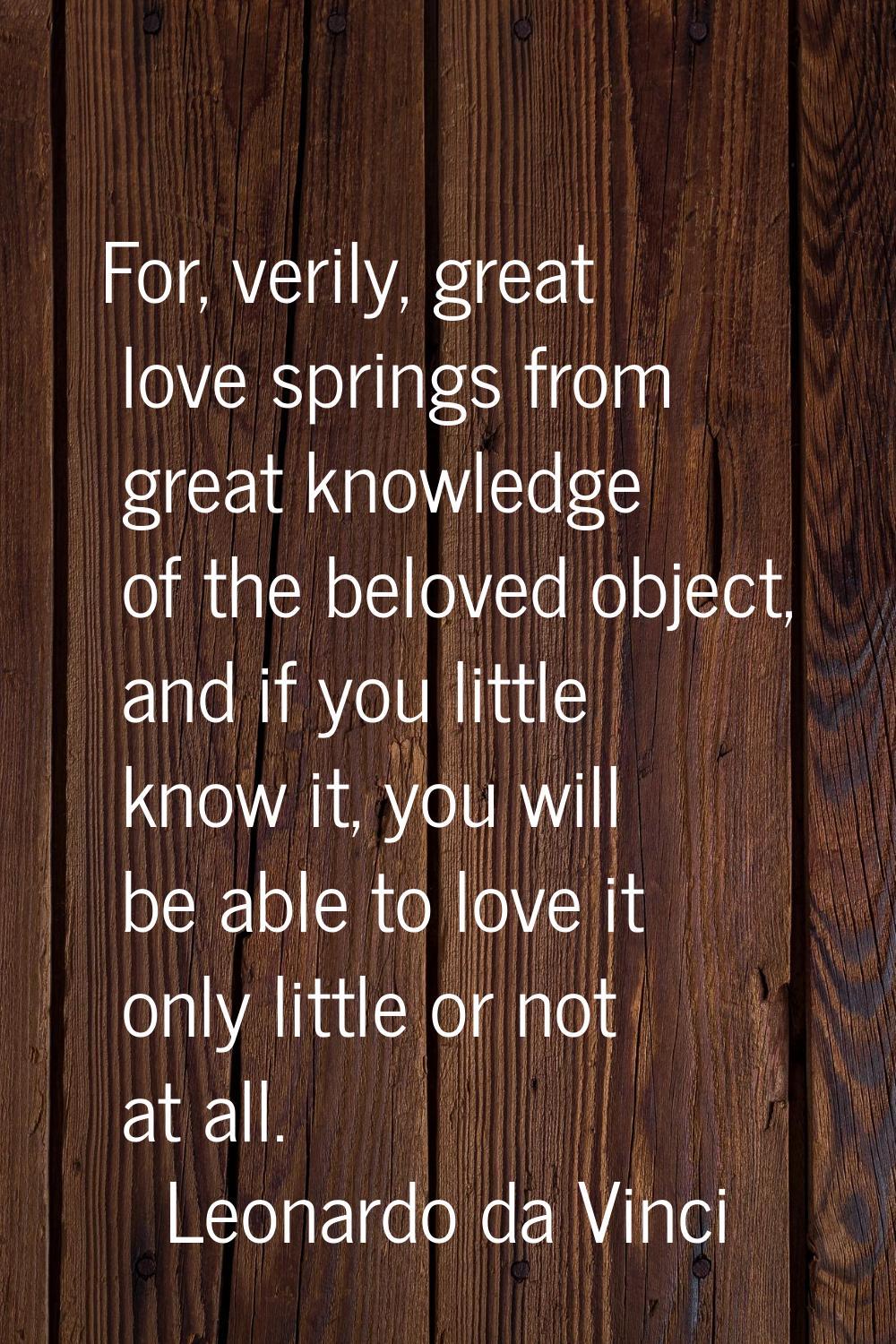 For, verily, great love springs from great knowledge of the beloved object, and if you little know 