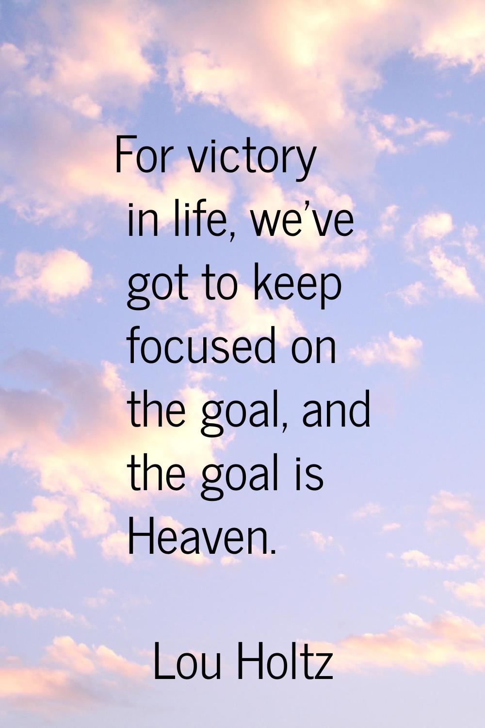 For victory in life, we've got to keep focused on the goal, and the goal is Heaven.
