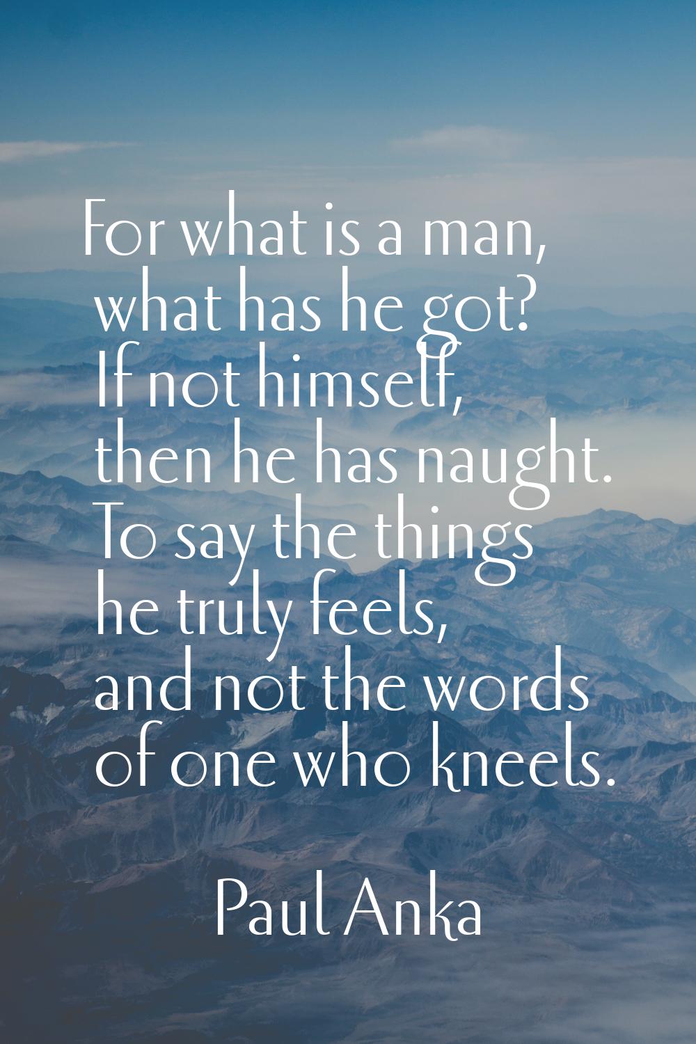 For what is a man, what has he got? If not himself, then he has naught. To say the things he truly 