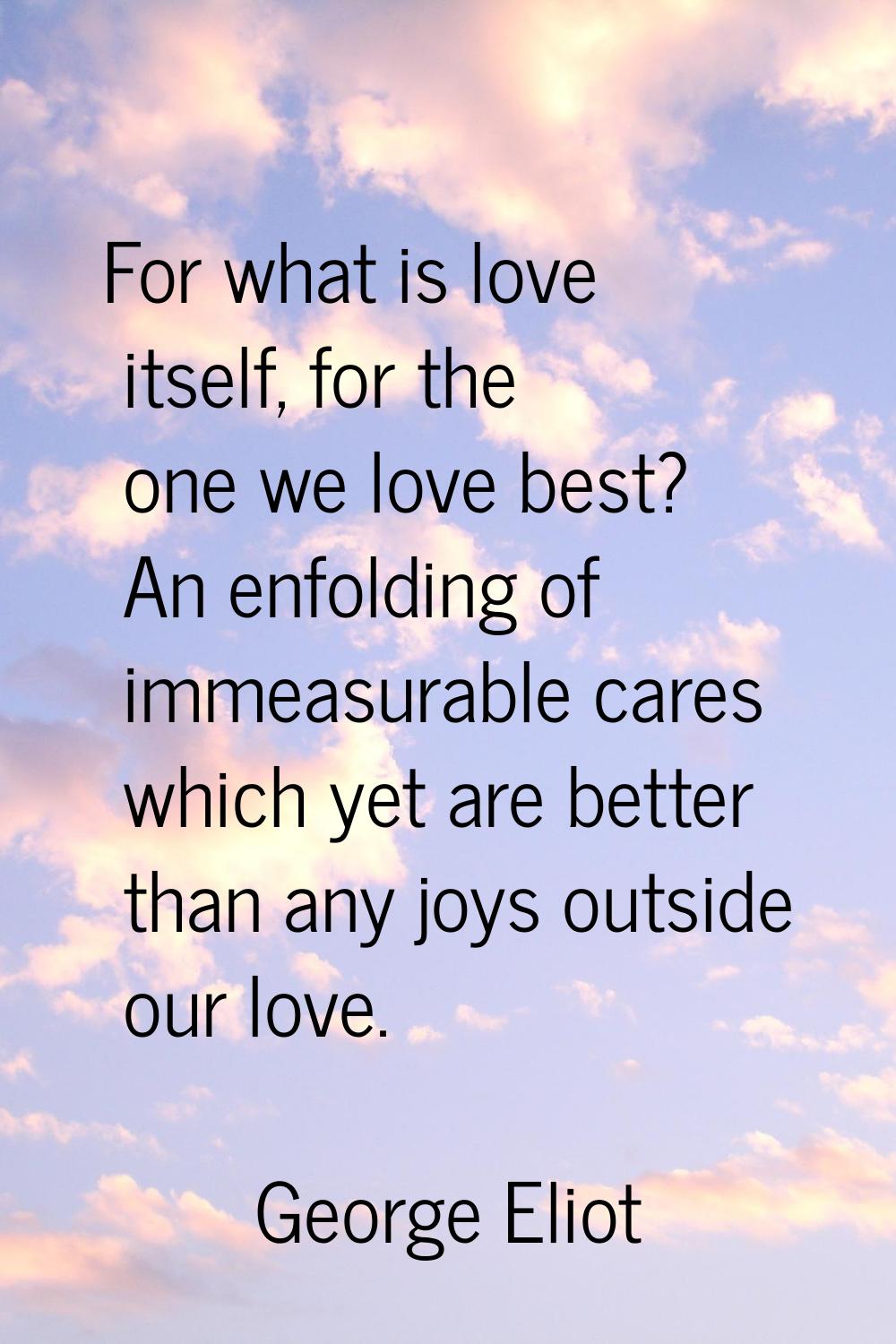 For what is love itself, for the one we love best? An enfolding of immeasurable cares which yet are