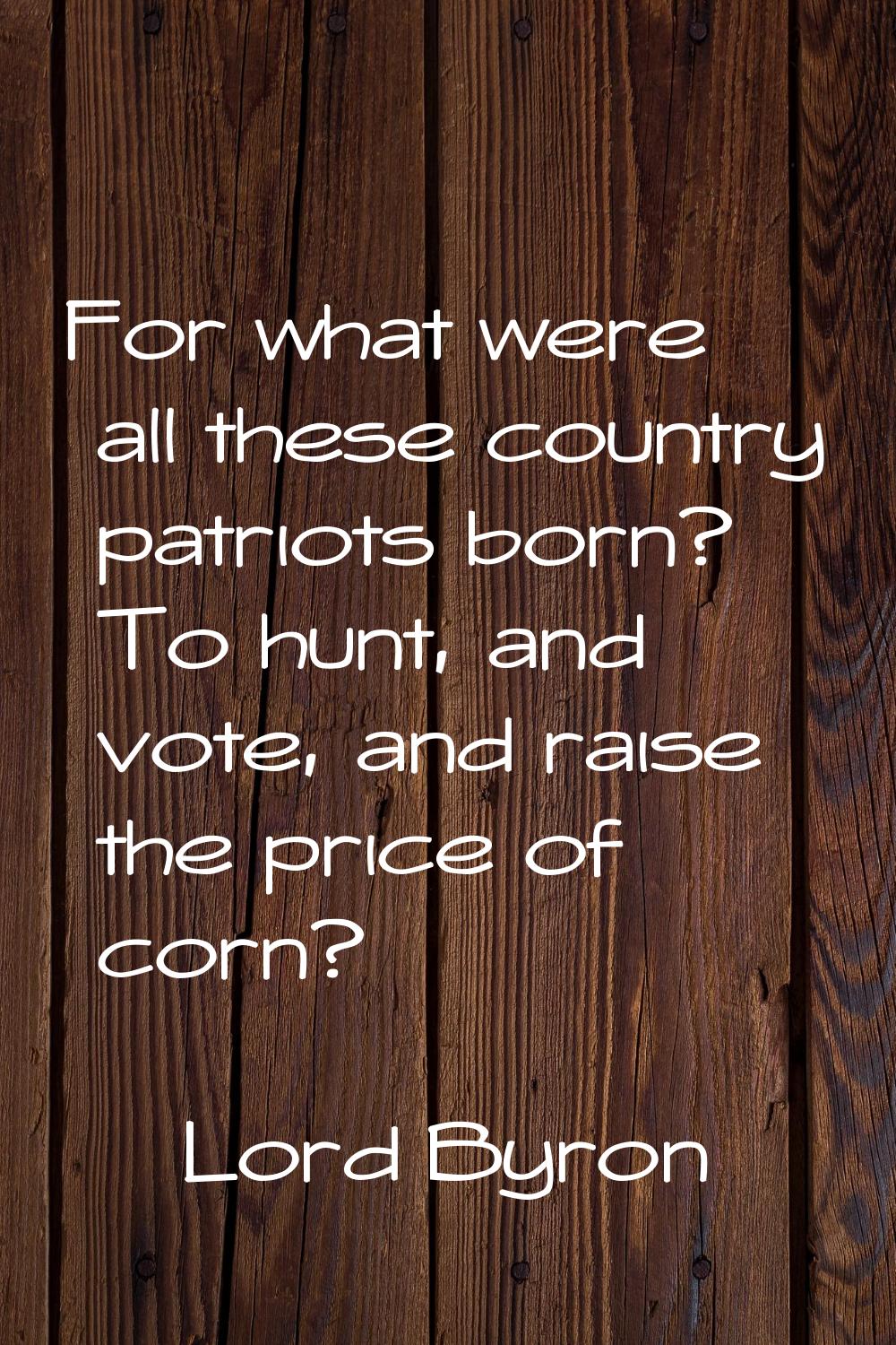 For what were all these country patriots born? To hunt, and vote, and raise the price of corn?