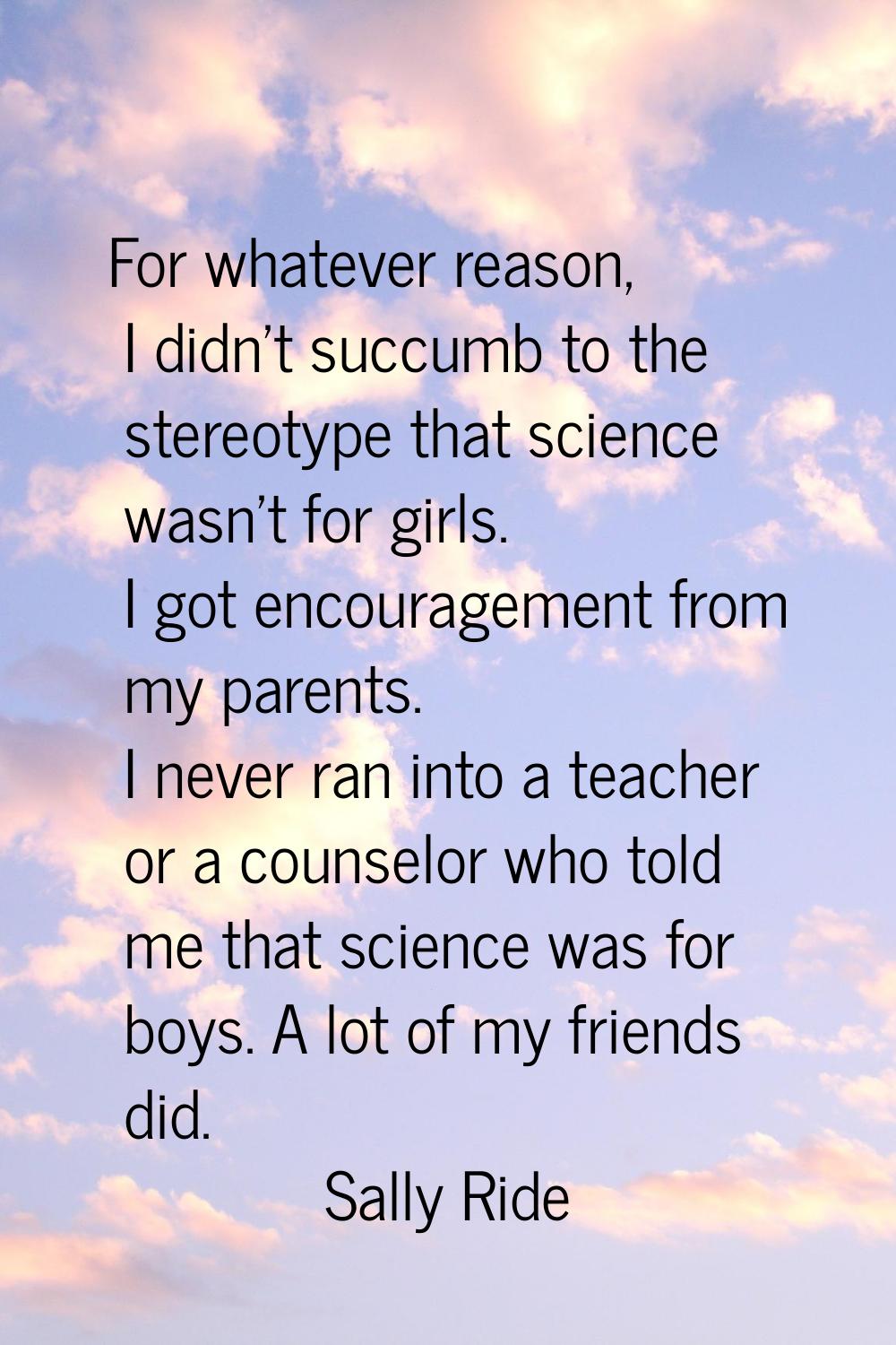For whatever reason, I didn't succumb to the stereotype that science wasn't for girls. I got encour