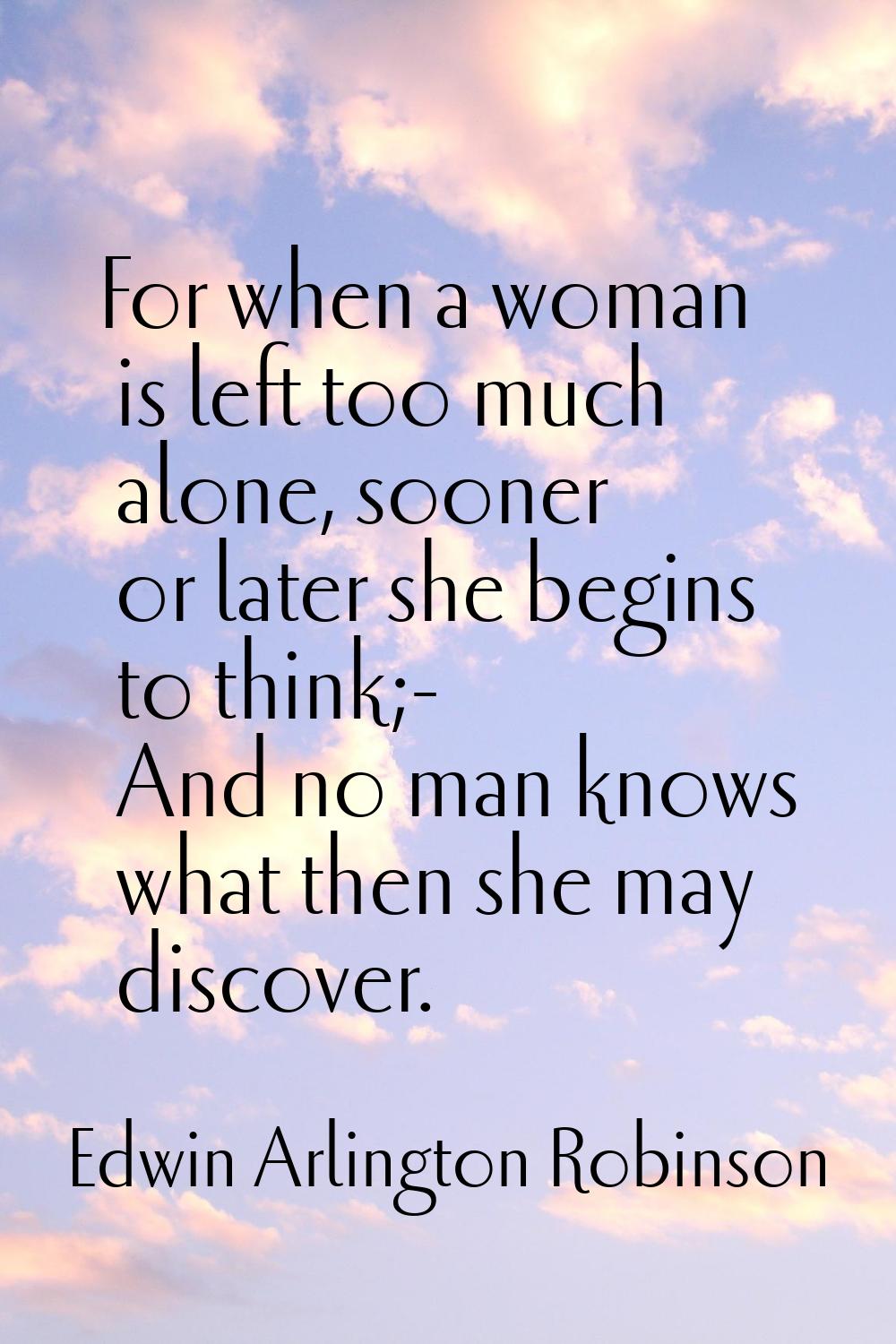 For when a woman is left too much alone, sooner or later she begins to think;- And no man knows wha