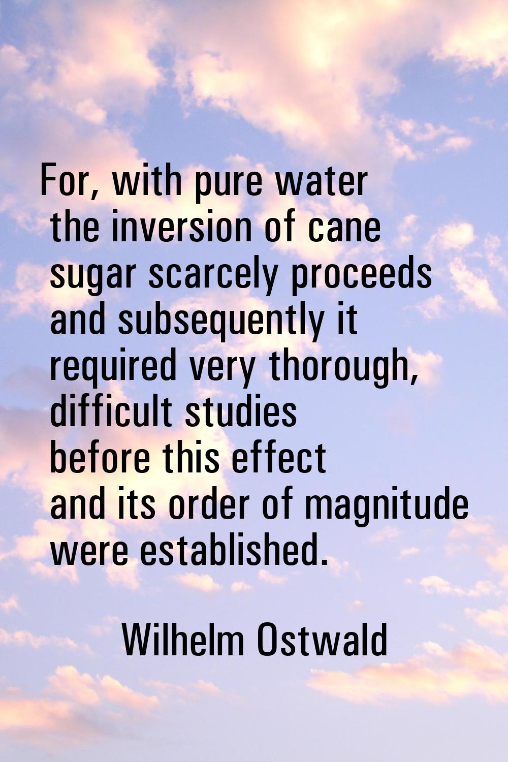 For, with pure water the inversion of cane sugar scarcely proceeds and subsequently it required ver