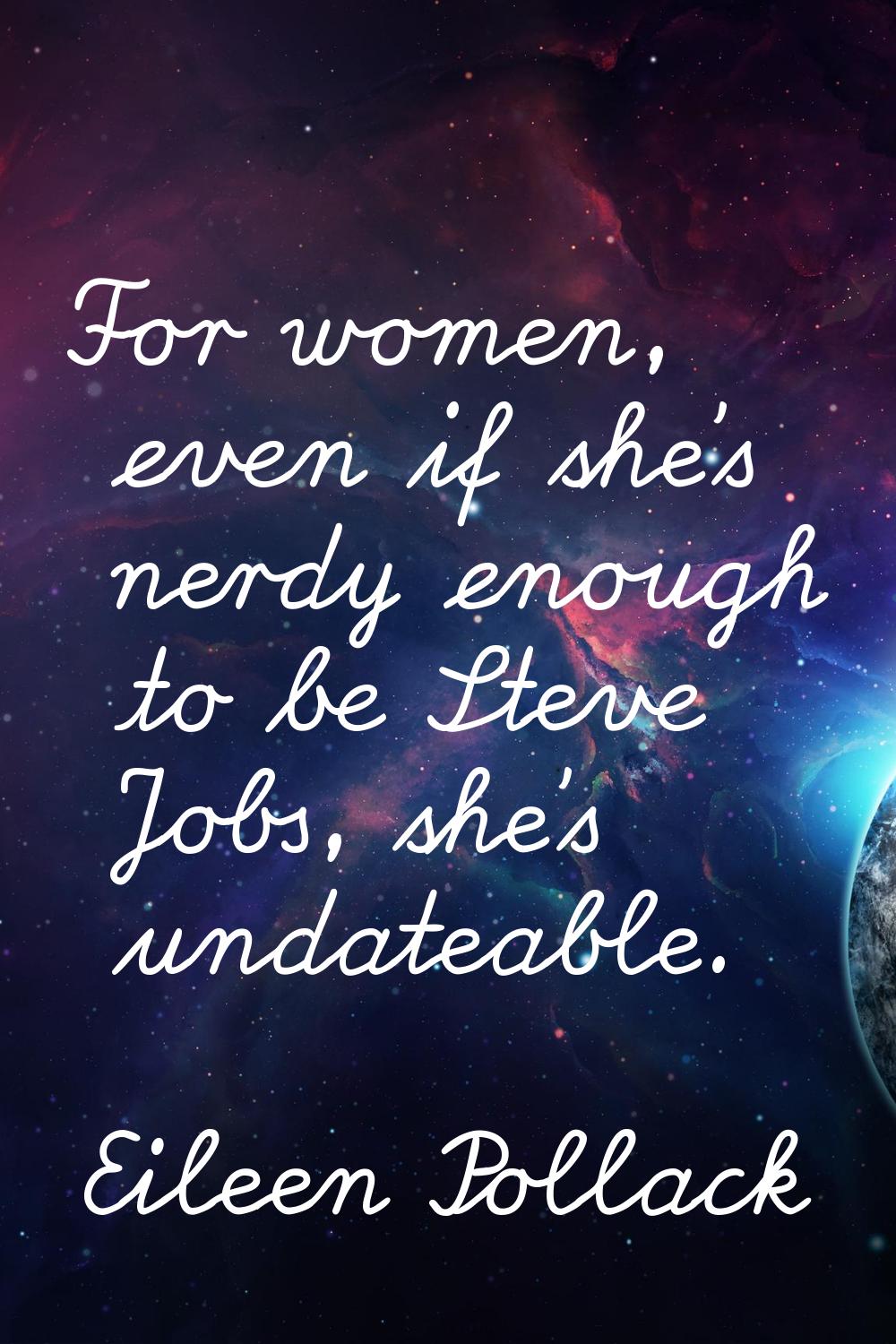 For women, even if she's nerdy enough to be Steve Jobs, she's undateable.