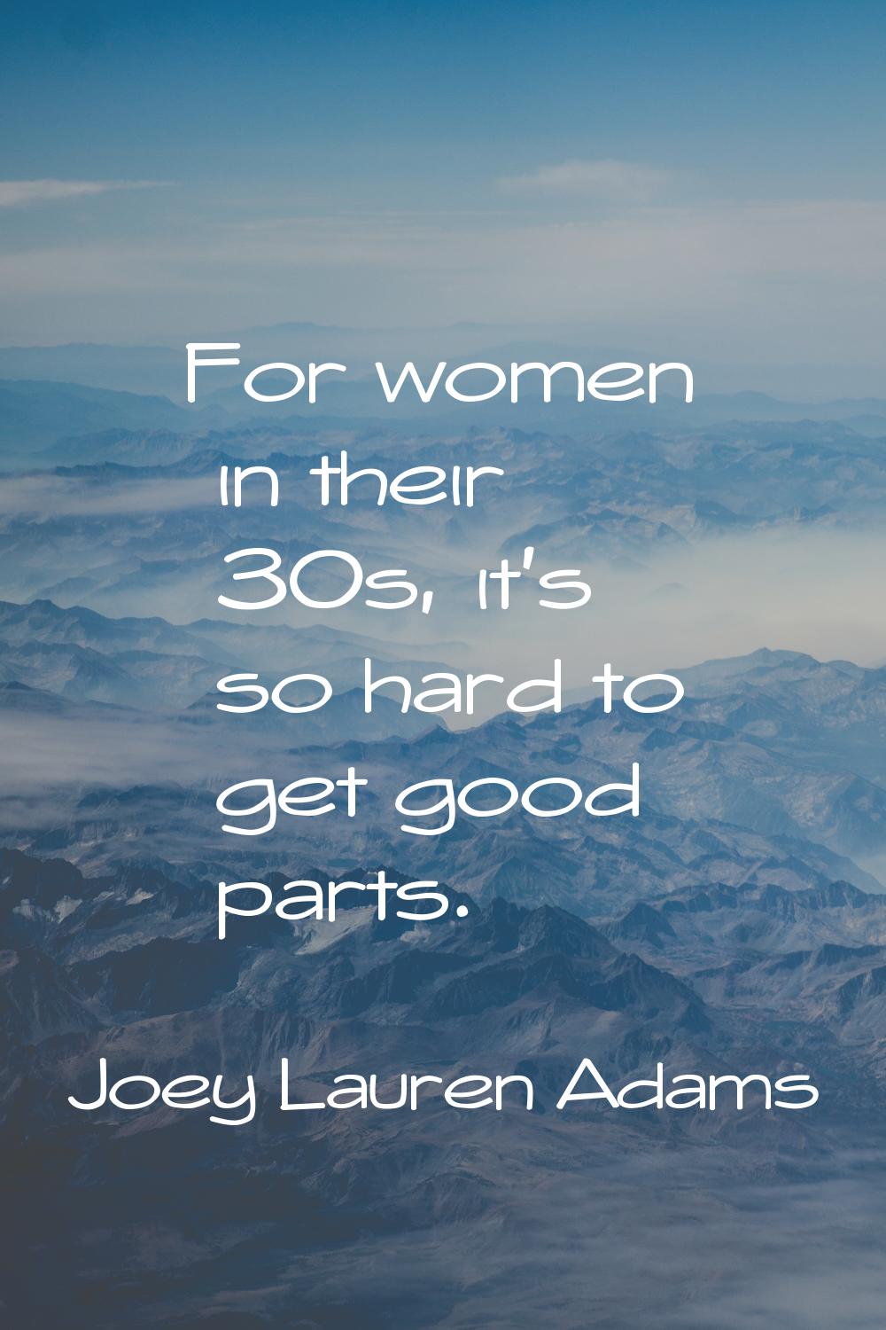For women in their 30s, it's so hard to get good parts.