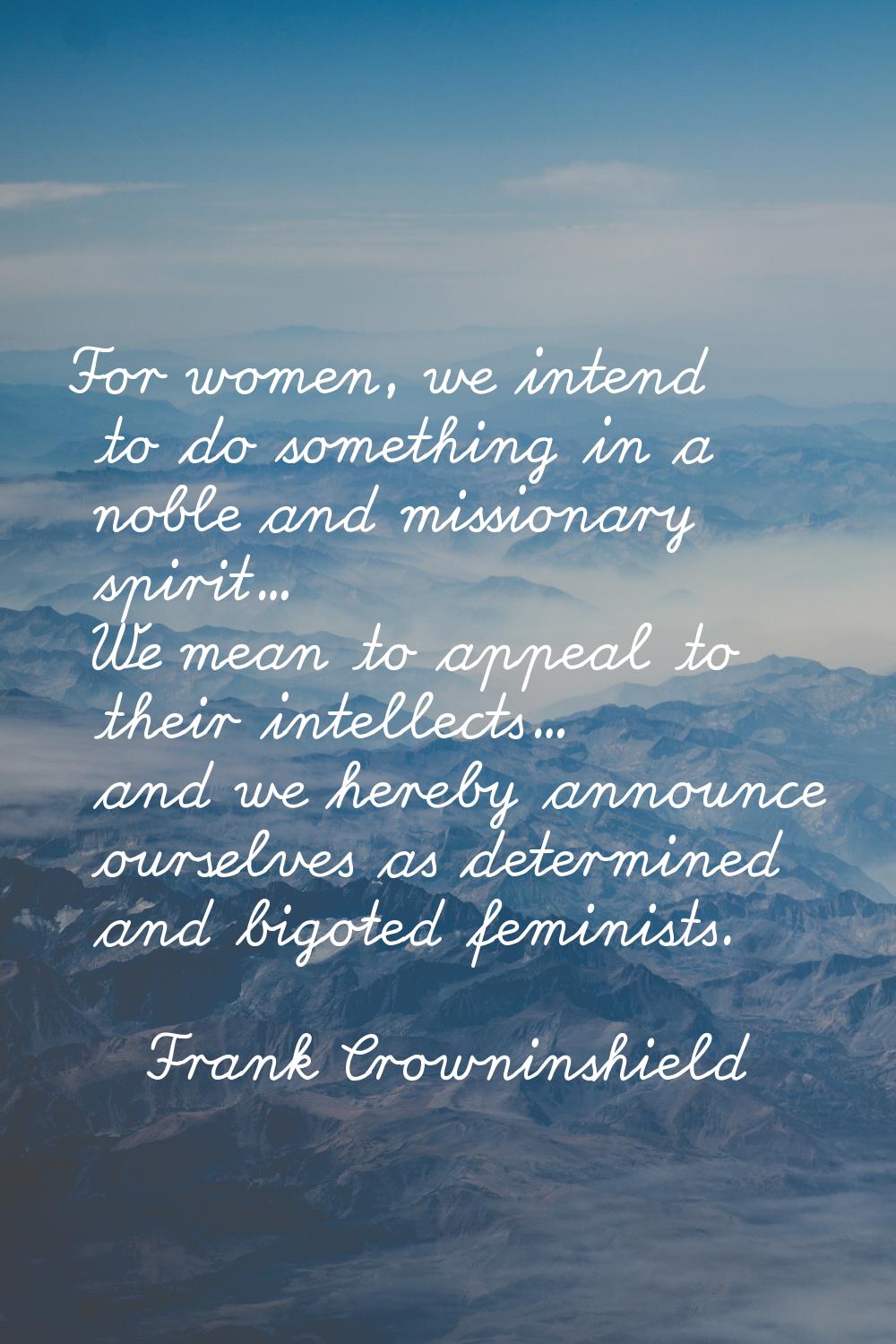 For women, we intend to do something in a noble and missionary spirit... We mean to appeal to their