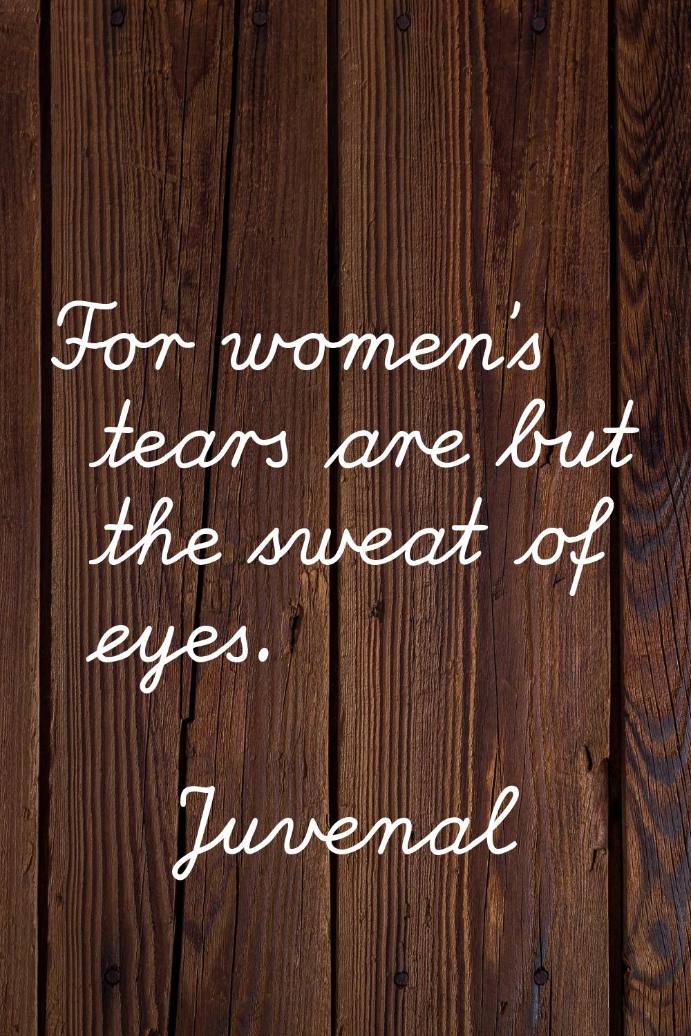 For women's tears are but the sweat of eyes.