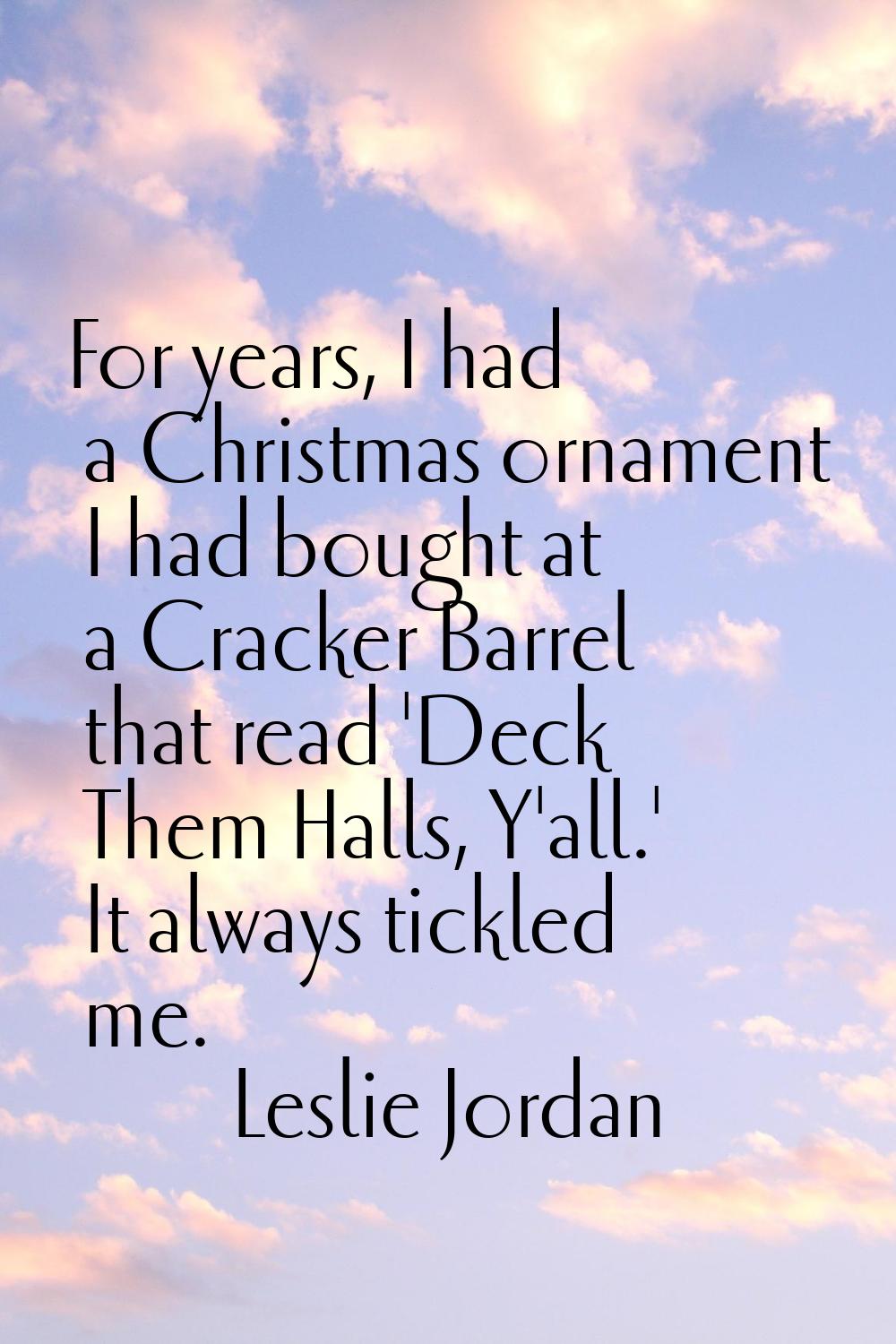 For years, I had a Christmas ornament I had bought at a Cracker Barrel that read 'Deck Them Halls, 