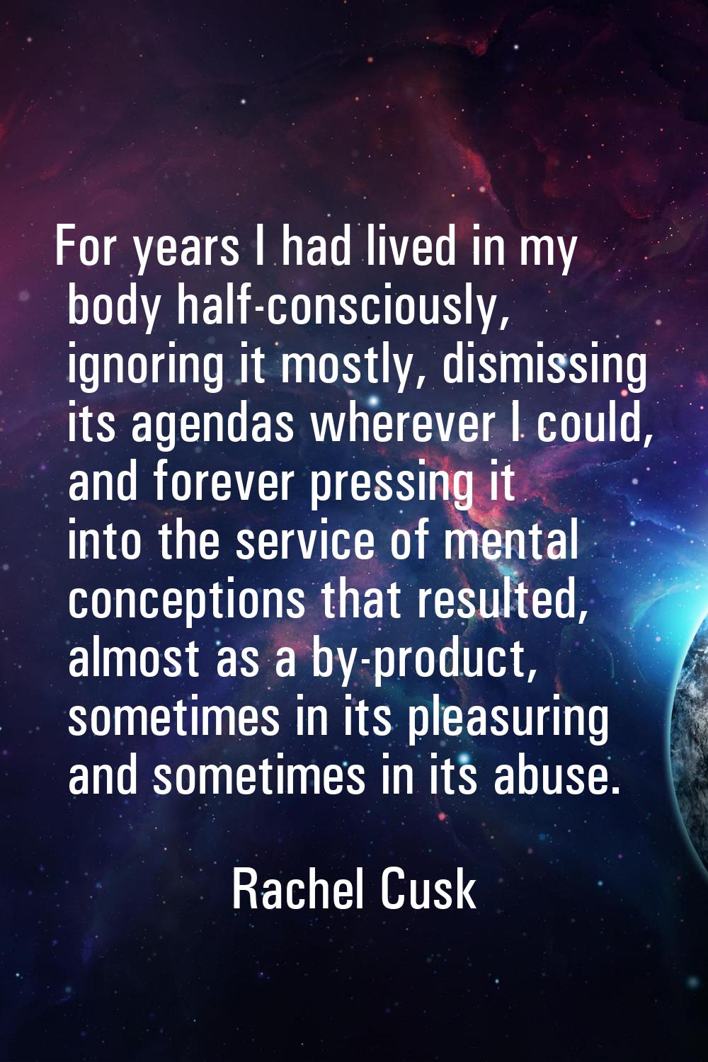 For years I had lived in my body half-consciously, ignoring it mostly, dismissing its agendas where