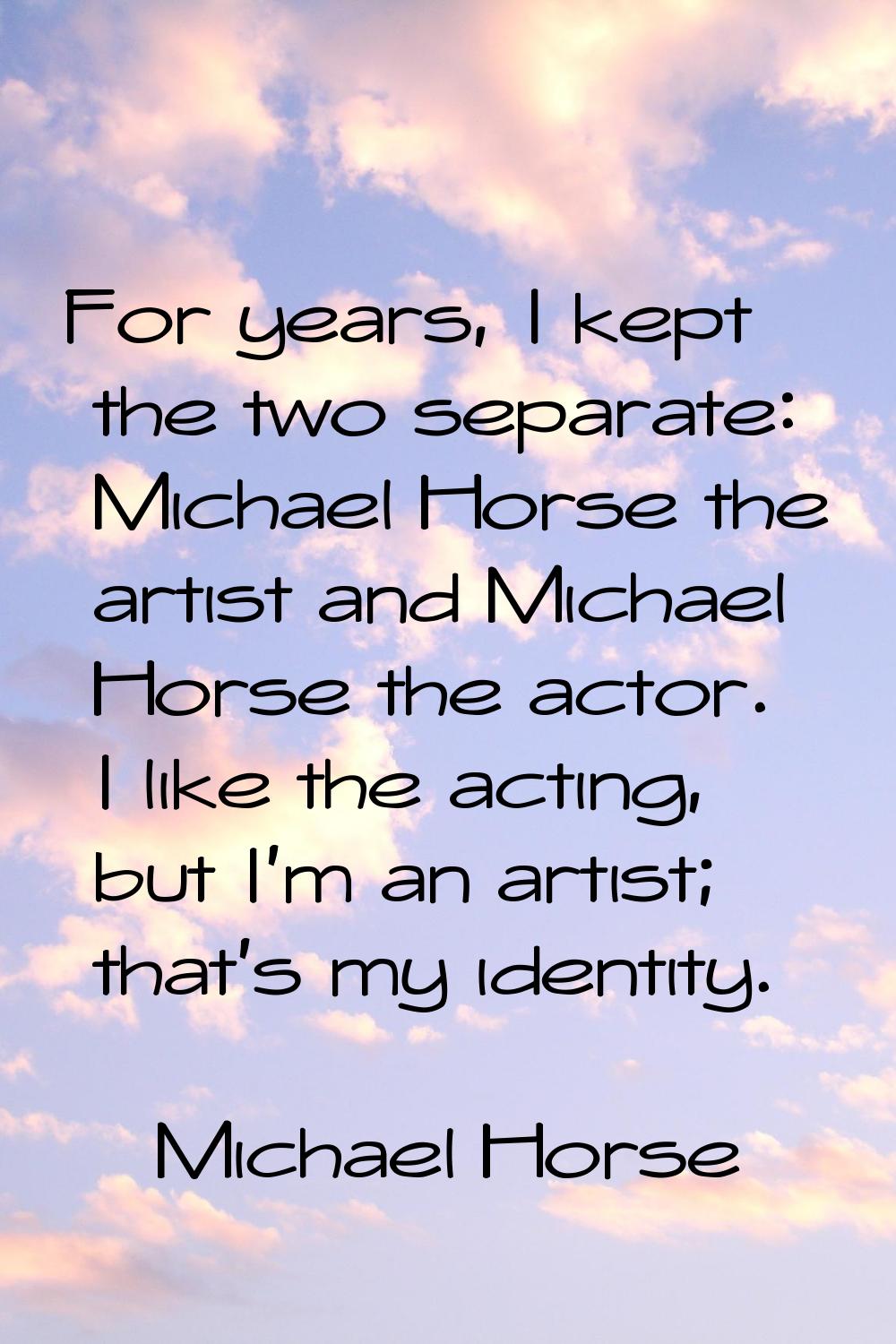For years, I kept the two separate: Michael Horse the artist and Michael Horse the actor. I like th