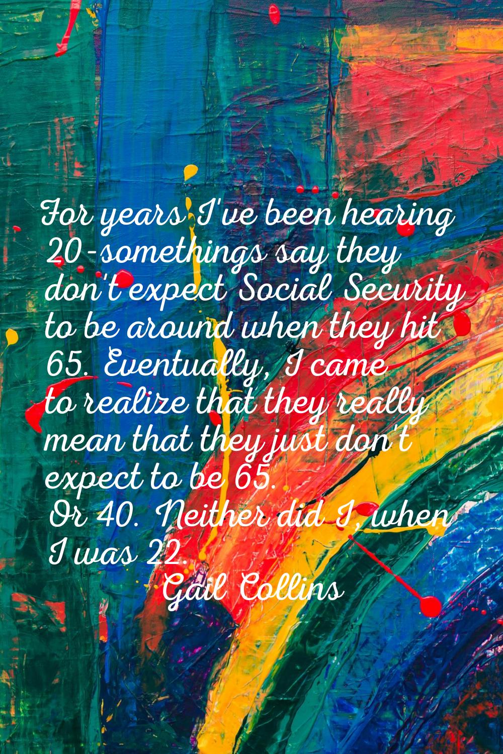 For years I've been hearing 20-somethings say they don't expect Social Security to be around when t