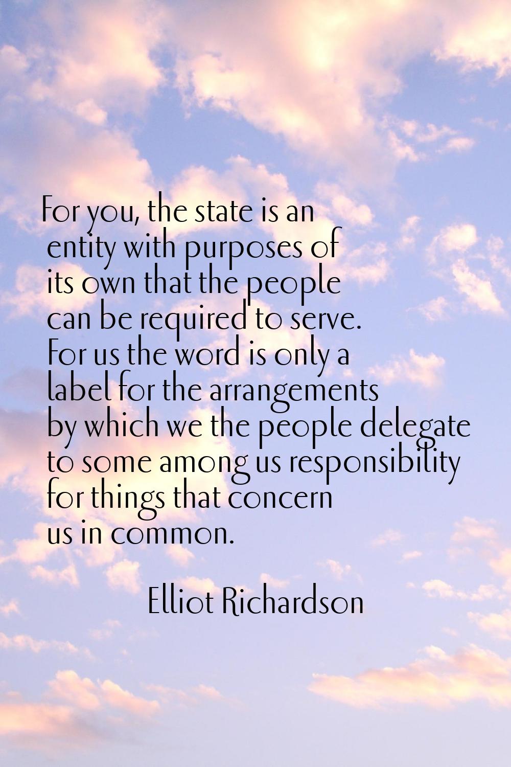 For you, the state is an entity with purposes of its own that the people can be required to serve. 