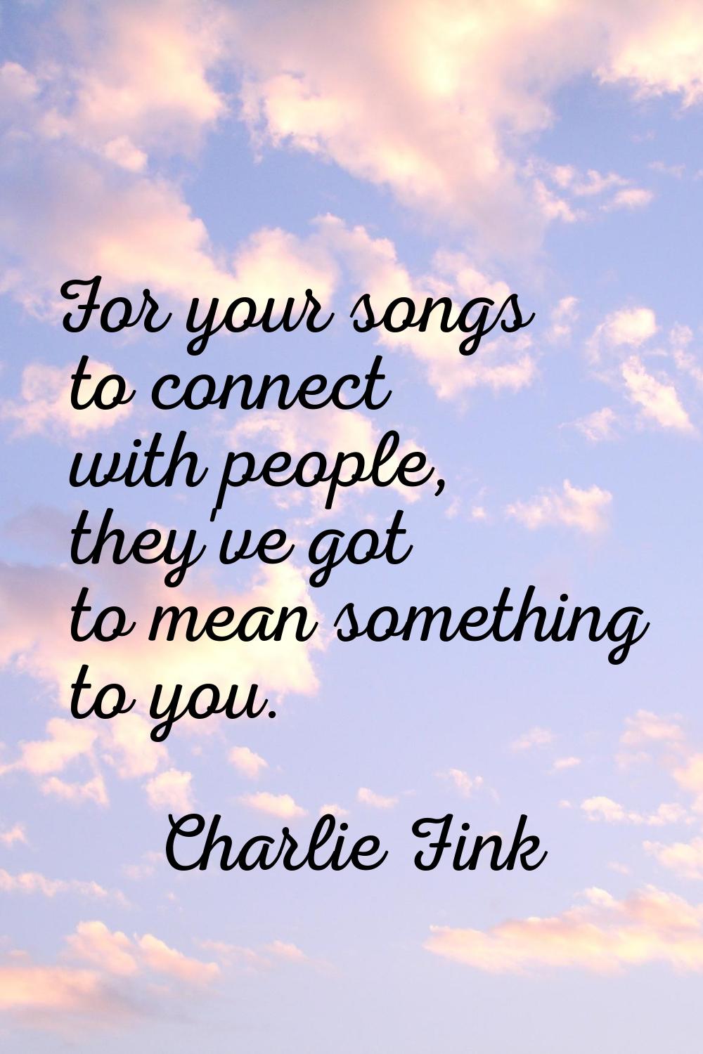 For your songs to connect with people, they've got to mean something to you.