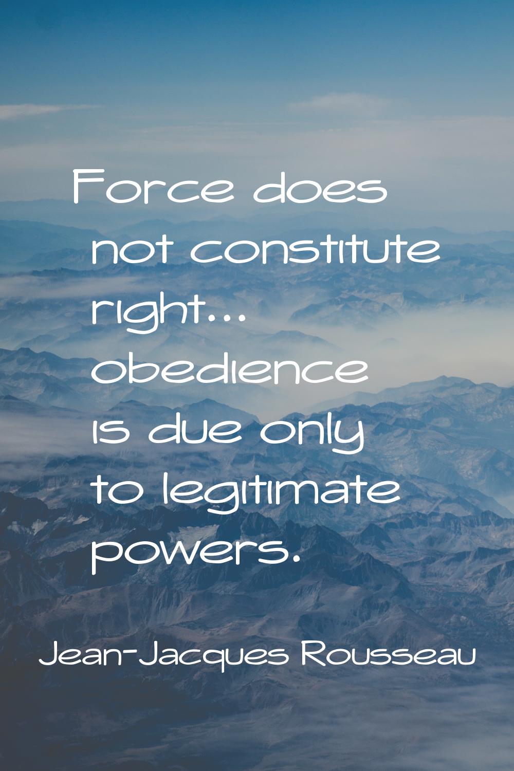 Force does not constitute right... obedience is due only to legitimate powers.