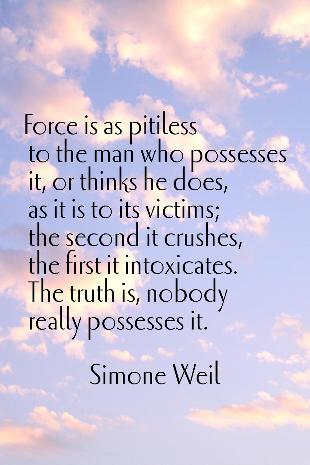 Force is as pitiless to the man who possesses it, or thinks he does, as it is to its victims; the s