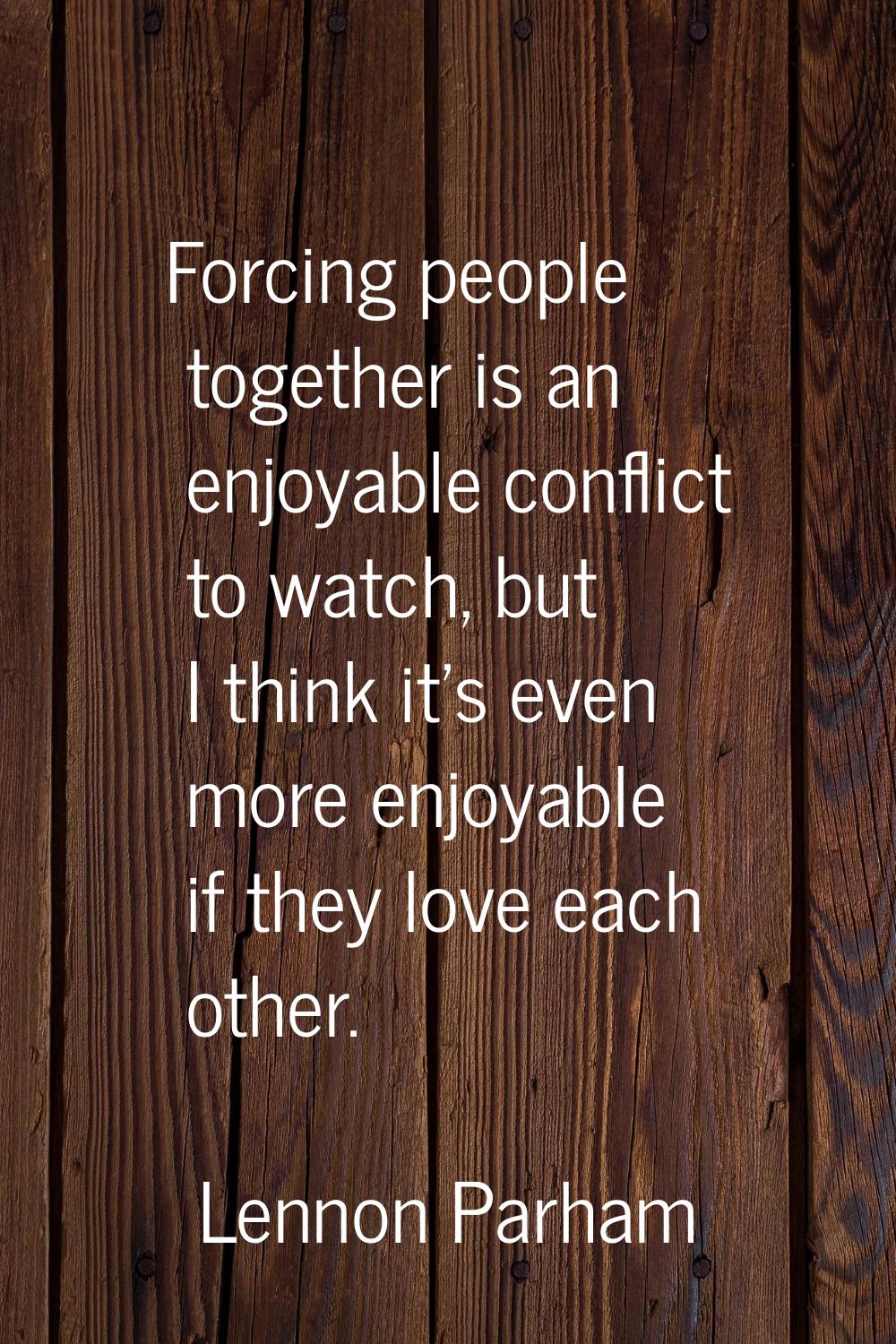 Forcing people together is an enjoyable conflict to watch, but I think it's even more enjoyable if 