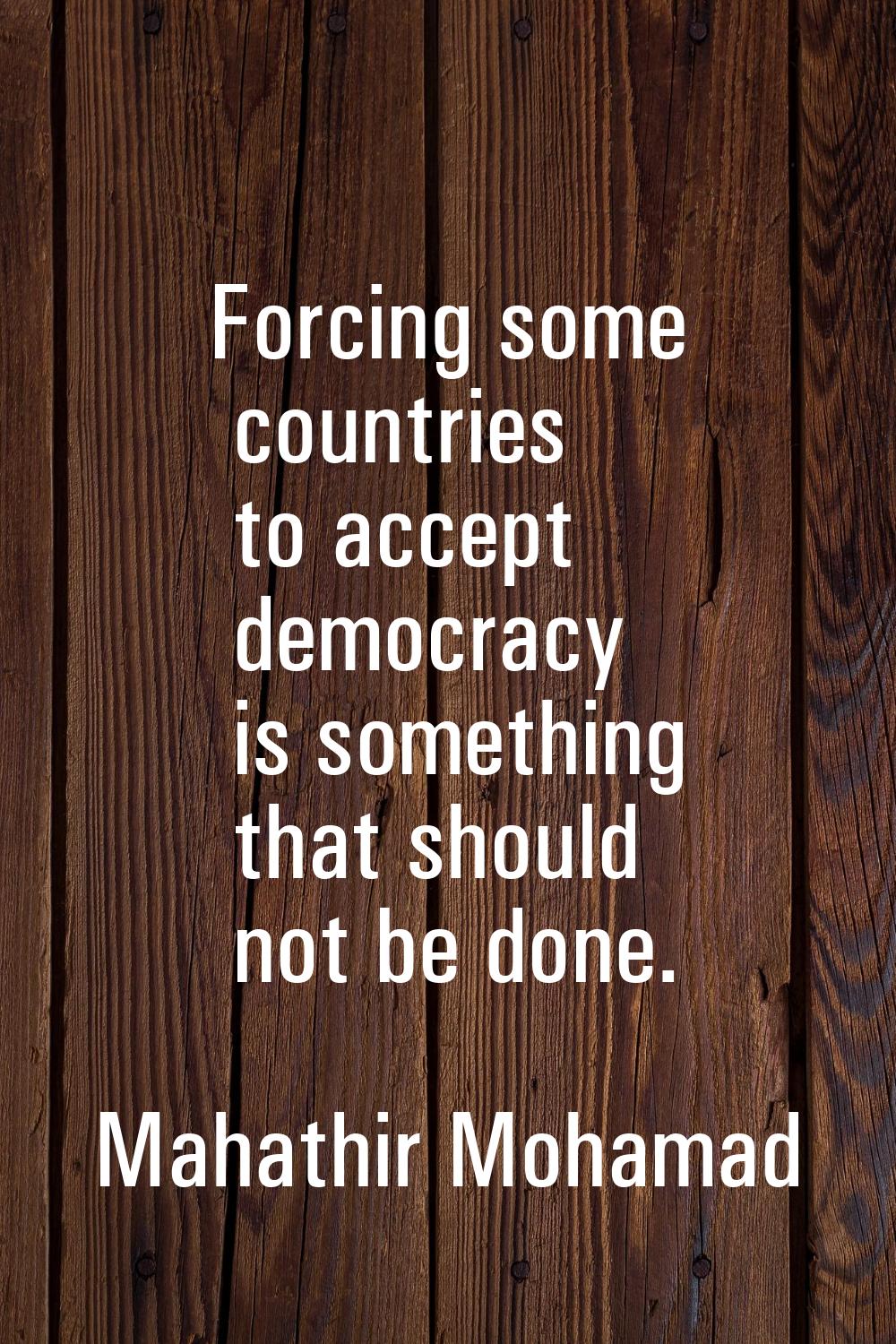 Forcing some countries to accept democracy is something that should not be done.